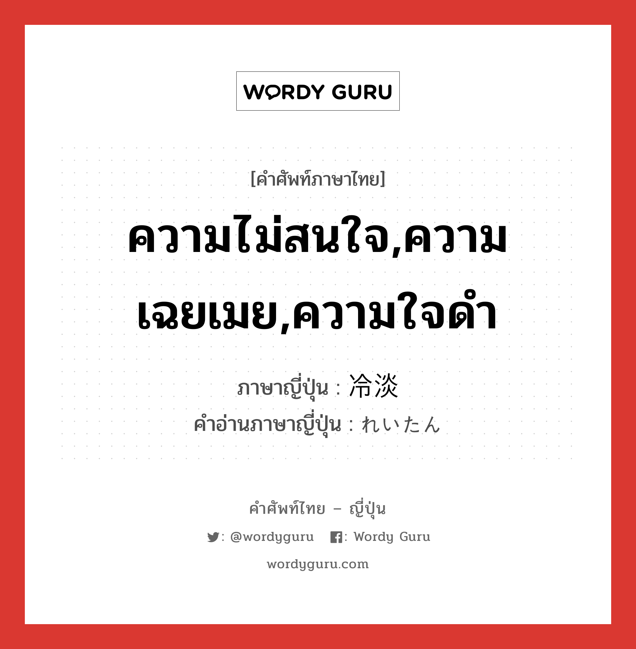 ความไม่สนใจ,ความเฉยเมย,ความใจดำ ภาษาญี่ปุ่นคืออะไร, คำศัพท์ภาษาไทย - ญี่ปุ่น ความไม่สนใจ,ความเฉยเมย,ความใจดำ ภาษาญี่ปุ่น 冷淡 คำอ่านภาษาญี่ปุ่น れいたん หมวด adj-na หมวด adj-na