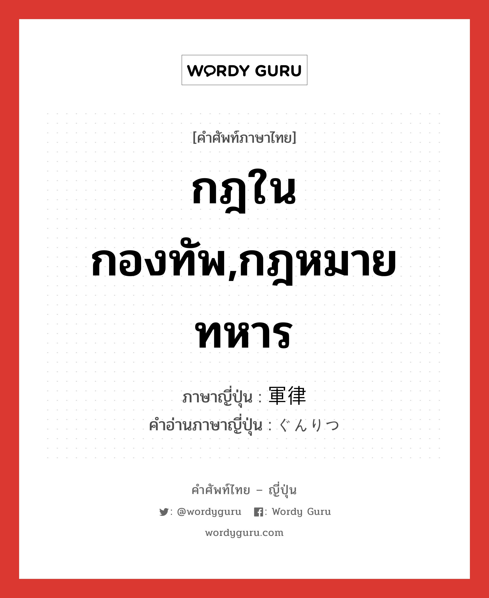 กฎในกองทัพ,กฎหมายทหาร ภาษาญี่ปุ่นคืออะไร, คำศัพท์ภาษาไทย - ญี่ปุ่น กฎในกองทัพ,กฎหมายทหาร ภาษาญี่ปุ่น 軍律 คำอ่านภาษาญี่ปุ่น ぐんりつ หมวด n หมวด n