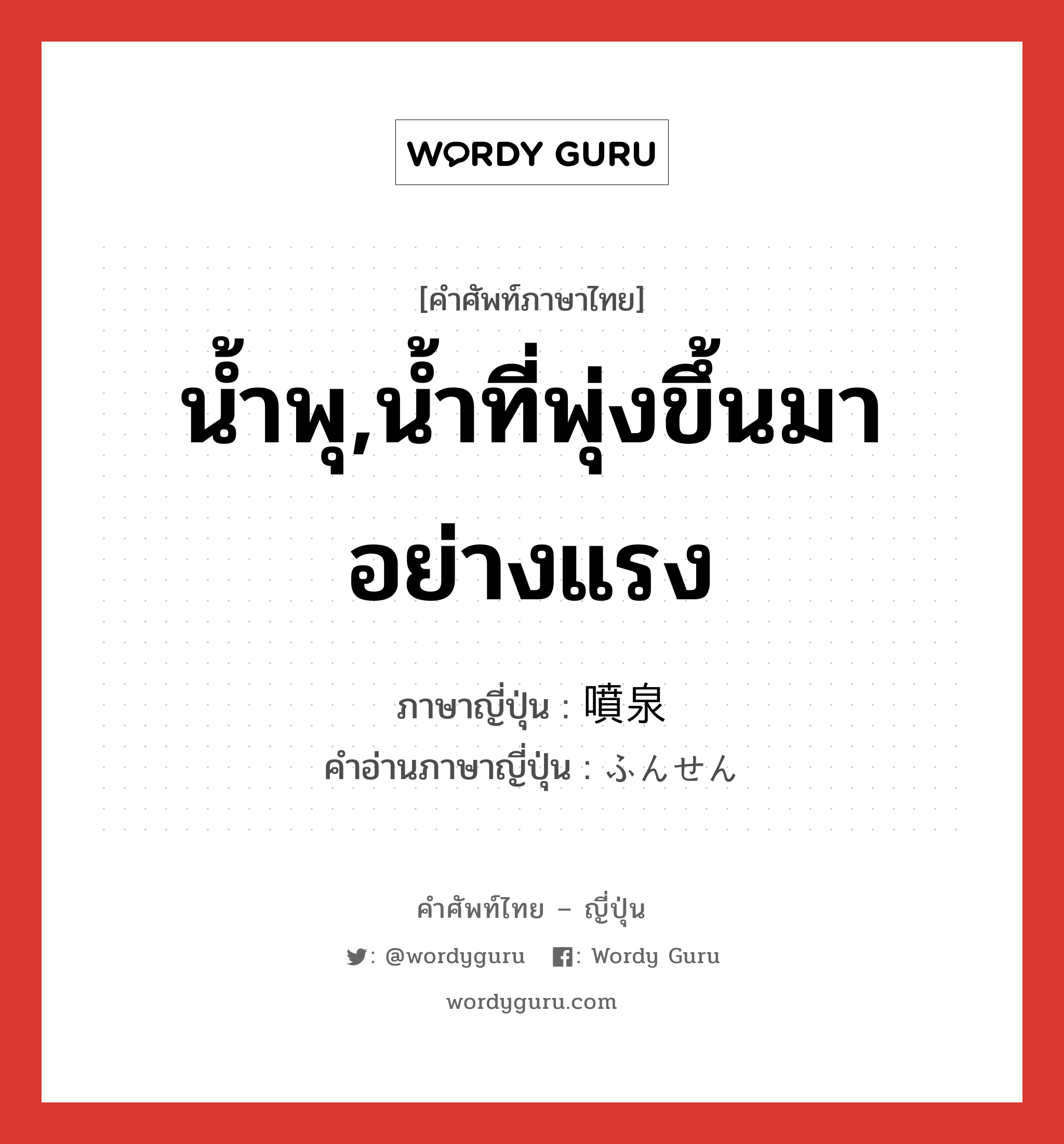 น้ำพุ,น้ำที่พุ่งขึ้นมาอย่างแรง ภาษาญี่ปุ่นคืออะไร, คำศัพท์ภาษาไทย - ญี่ปุ่น น้ำพุ,น้ำที่พุ่งขึ้นมาอย่างแรง ภาษาญี่ปุ่น 噴泉 คำอ่านภาษาญี่ปุ่น ふんせん หมวด n หมวด n