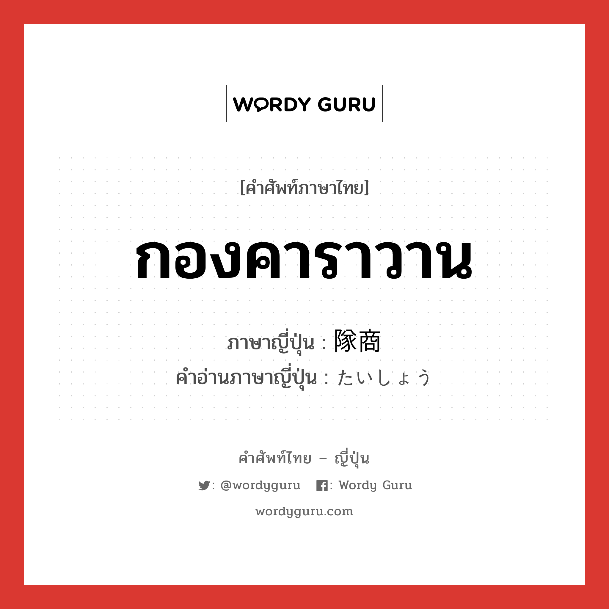 กองคาราวาน ภาษาญี่ปุ่นคืออะไร, คำศัพท์ภาษาไทย - ญี่ปุ่น กองคาราวาน ภาษาญี่ปุ่น 隊商 คำอ่านภาษาญี่ปุ่น たいしょう หมวด n หมวด n