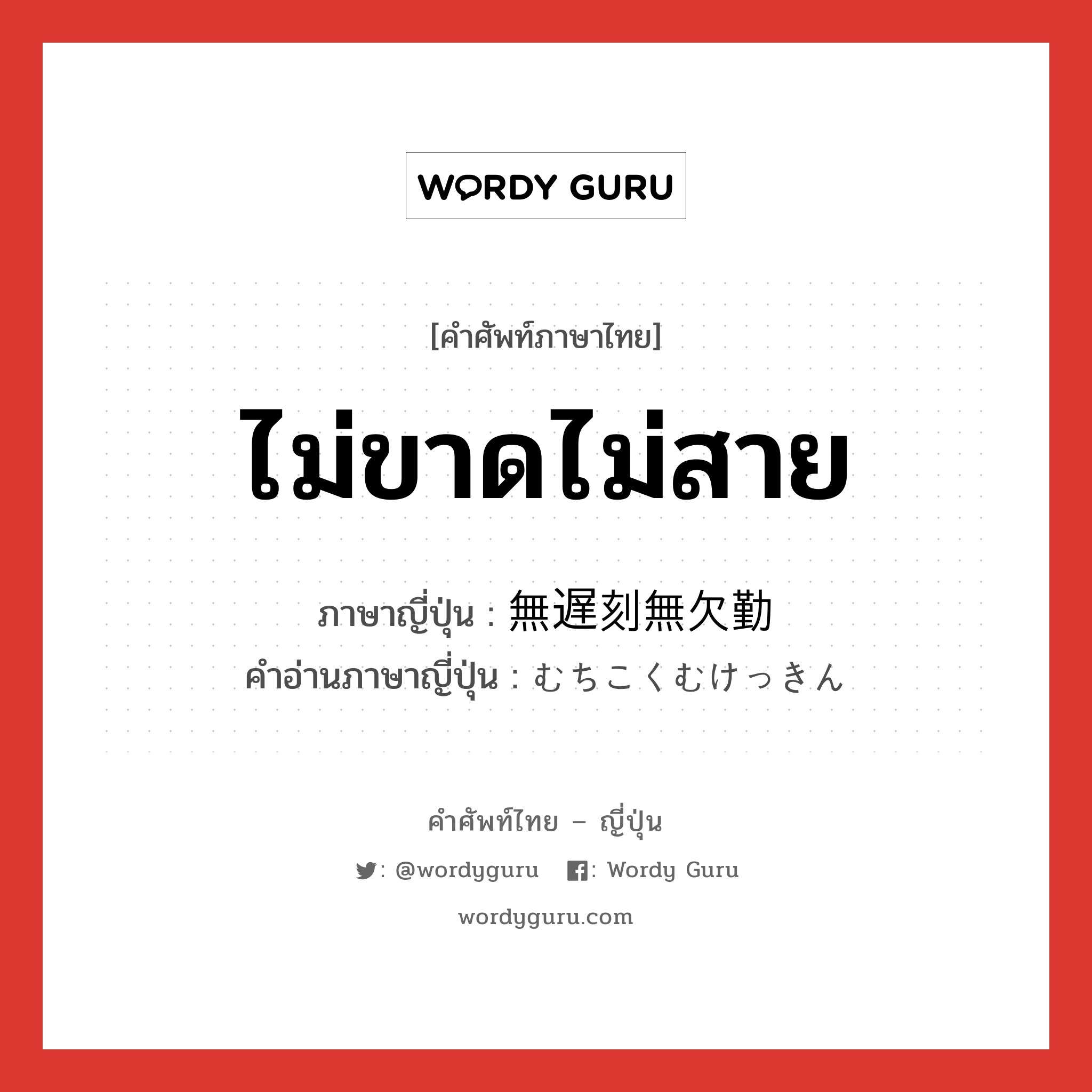 ไม่ขาดไม่สาย ภาษาญี่ปุ่นคืออะไร, คำศัพท์ภาษาไทย - ญี่ปุ่น ไม่ขาดไม่สาย ภาษาญี่ปุ่น 無遅刻無欠勤 คำอ่านภาษาญี่ปุ่น むちこくむけっきん หมวด n หมวด n