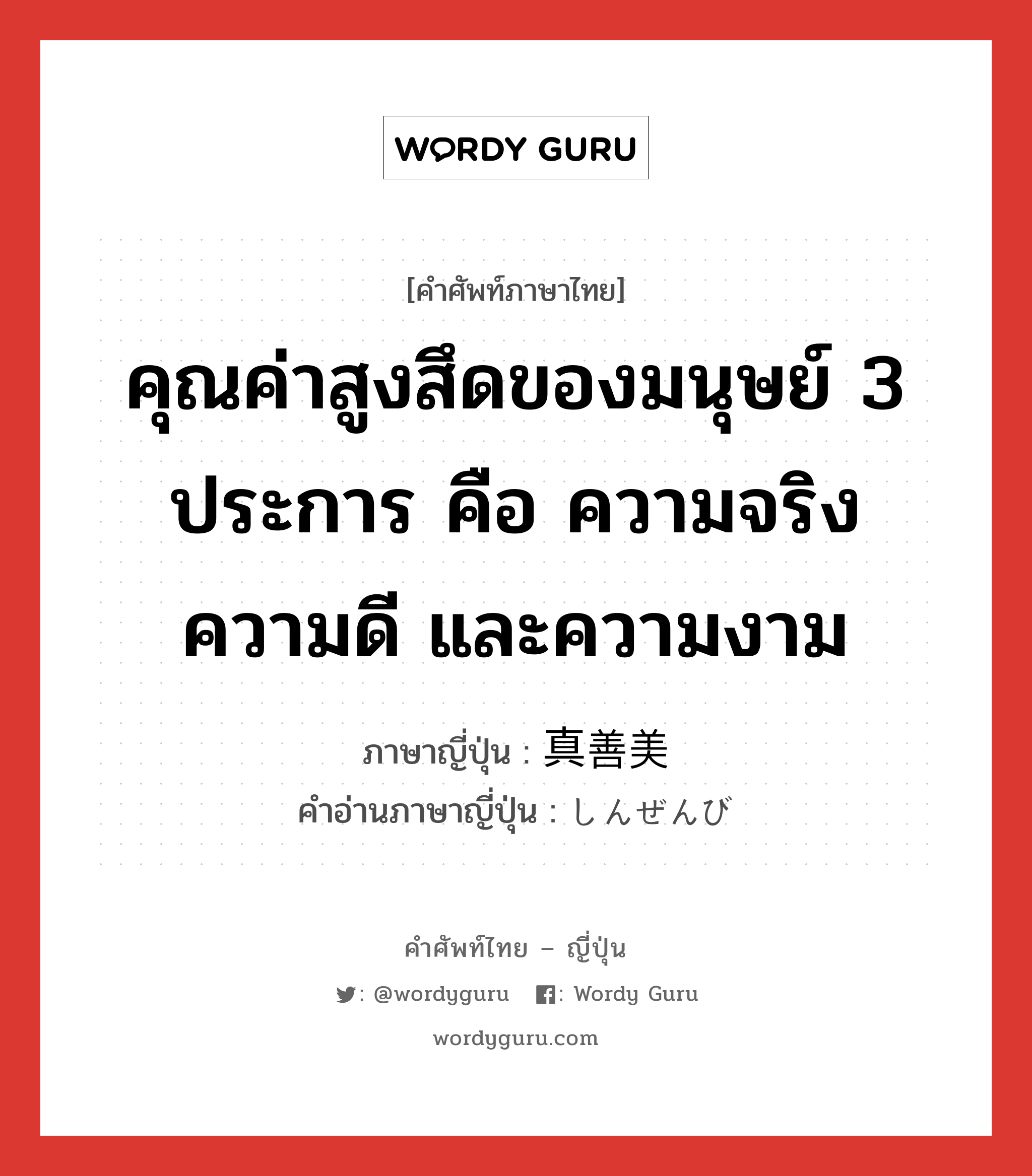 คุณค่าสูงสึดของมนุษย์ 3 ประการ คือ ความจริง ความดี และความงาม ภาษาญี่ปุ่นคืออะไร, คำศัพท์ภาษาไทย - ญี่ปุ่น คุณค่าสูงสึดของมนุษย์ 3 ประการ คือ ความจริง ความดี และความงาม ภาษาญี่ปุ่น 真善美 คำอ่านภาษาญี่ปุ่น しんぜんび หมวด n หมวด n