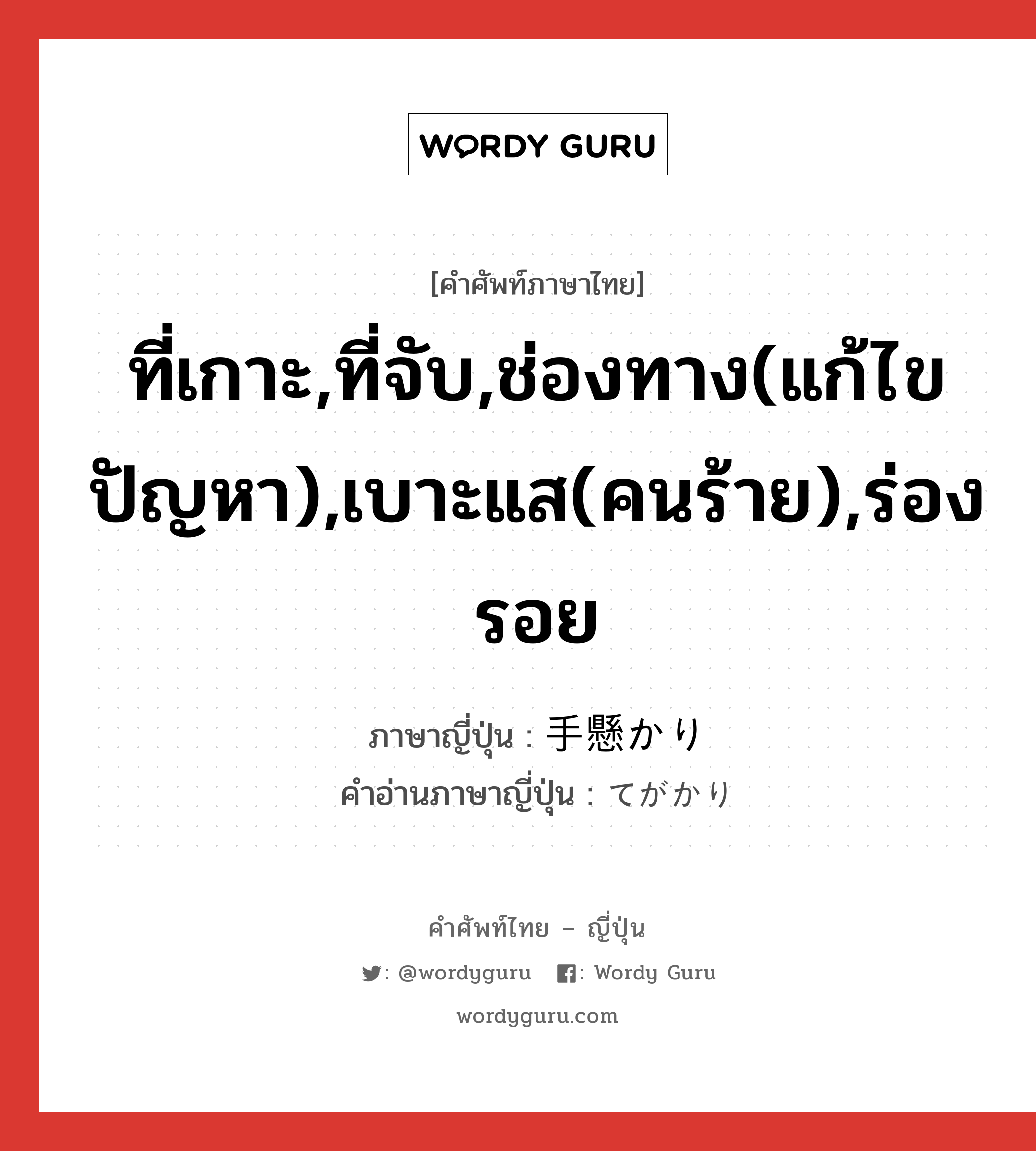 ที่เกาะ,ที่จับ,ช่องทาง(แก้ไขปัญหา),เบาะแส(คนร้าย),ร่องรอย ภาษาญี่ปุ่นคืออะไร, คำศัพท์ภาษาไทย - ญี่ปุ่น ที่เกาะ,ที่จับ,ช่องทาง(แก้ไขปัญหา),เบาะแส(คนร้าย),ร่องรอย ภาษาญี่ปุ่น 手懸かり คำอ่านภาษาญี่ปุ่น てがかり หมวด n หมวด n