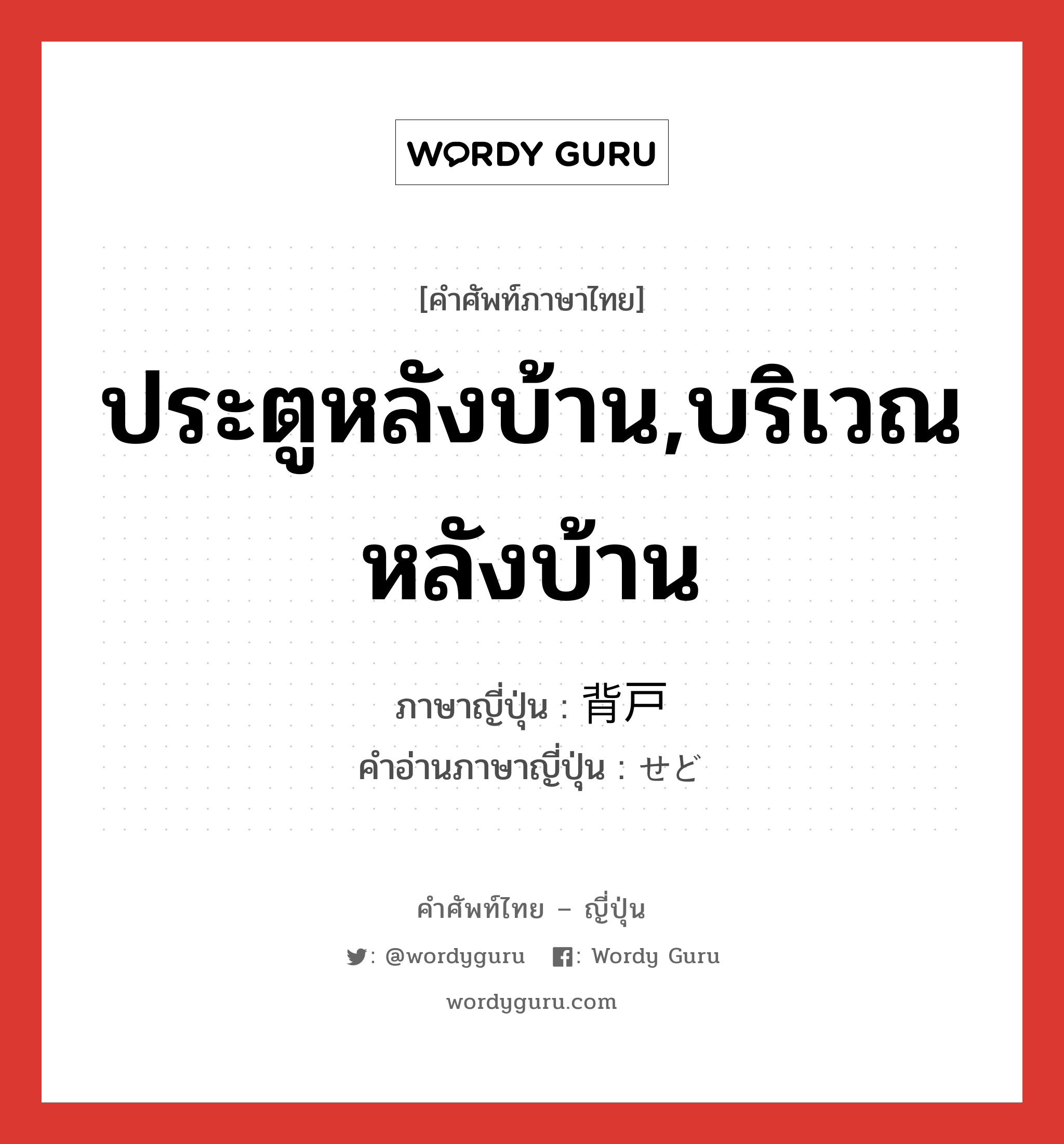 ประตูหลังบ้าน,บริเวณหลังบ้าน ภาษาญี่ปุ่นคืออะไร, คำศัพท์ภาษาไทย - ญี่ปุ่น ประตูหลังบ้าน,บริเวณหลังบ้าน ภาษาญี่ปุ่น 背戸 คำอ่านภาษาญี่ปุ่น せど หมวด n หมวด n