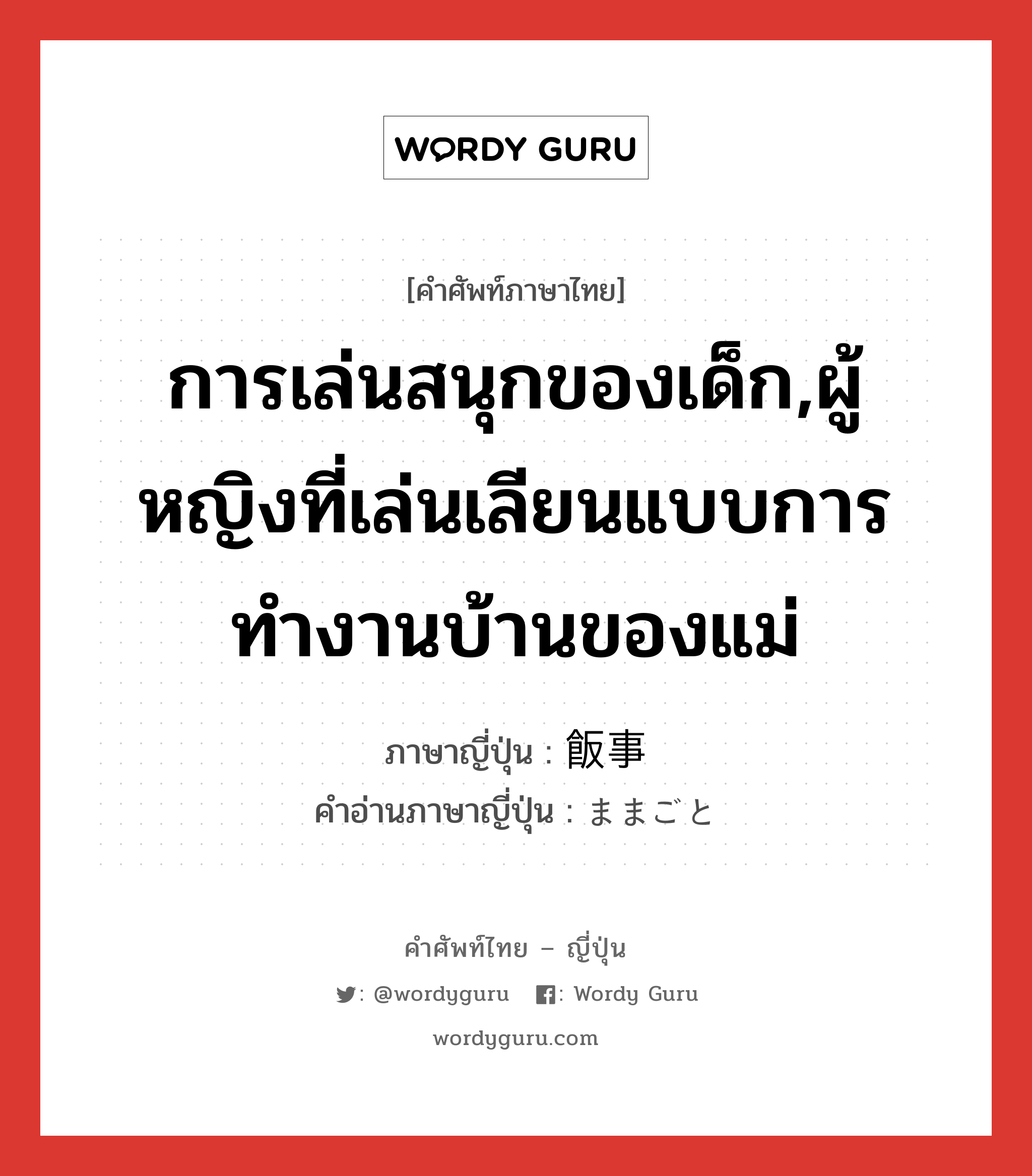 การเล่นสนุกของเด็ก,ผู้หญิงที่เล่นเลียนแบบการทำงานบ้านของแม่ ภาษาญี่ปุ่นคืออะไร, คำศัพท์ภาษาไทย - ญี่ปุ่น การเล่นสนุกของเด็ก,ผู้หญิงที่เล่นเลียนแบบการทำงานบ้านของแม่ ภาษาญี่ปุ่น 飯事 คำอ่านภาษาญี่ปุ่น ままごと หมวด n หมวด n