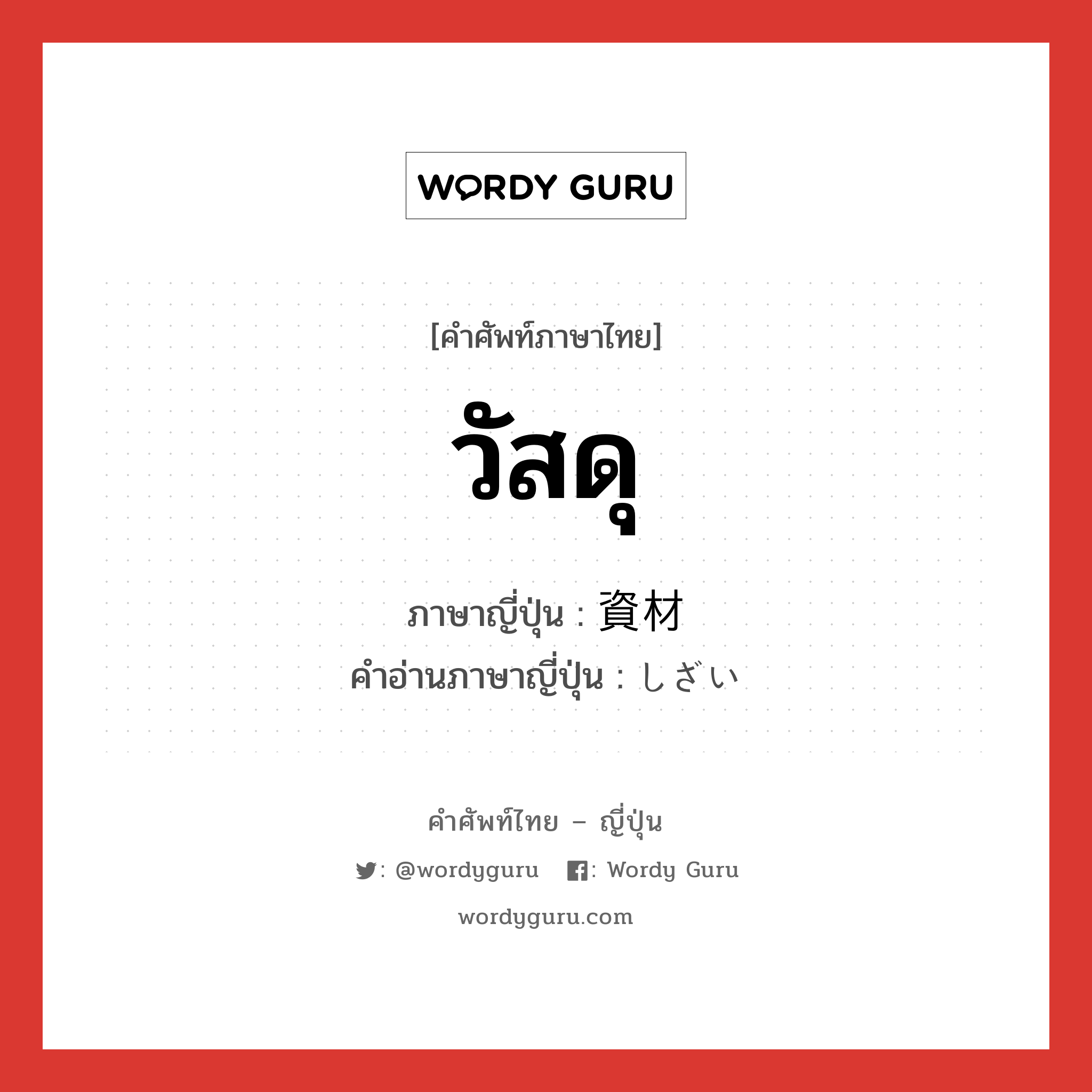 วัสดุ ภาษาญี่ปุ่นคืออะไร, คำศัพท์ภาษาไทย - ญี่ปุ่น วัสดุ ภาษาญี่ปุ่น 資材 คำอ่านภาษาญี่ปุ่น しざい หมวด n หมวด n