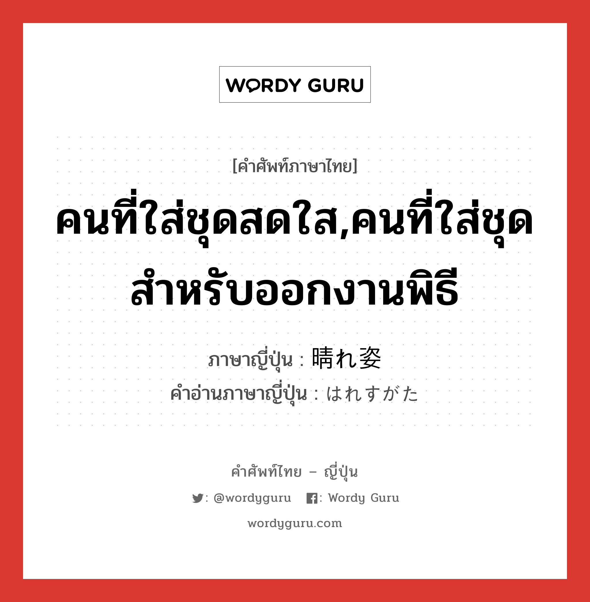 คนที่ใส่ชุดสดใส,คนที่ใส่ชุดสำหรับออกงานพิธี ภาษาญี่ปุ่นคืออะไร, คำศัพท์ภาษาไทย - ญี่ปุ่น คนที่ใส่ชุดสดใส,คนที่ใส่ชุดสำหรับออกงานพิธี ภาษาญี่ปุ่น 晴れ姿 คำอ่านภาษาญี่ปุ่น はれすがた หมวด n หมวด n