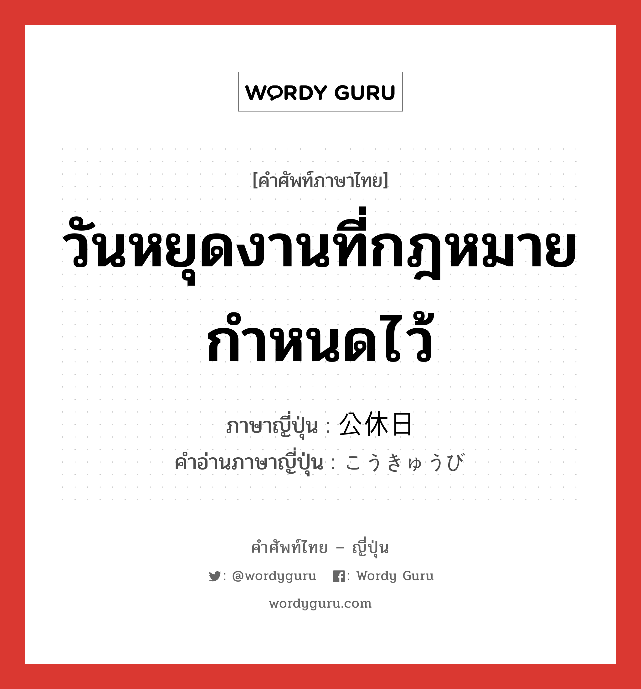 วันหยุดงานที่กฎหมายกำหนดไว้ ภาษาญี่ปุ่นคืออะไร, คำศัพท์ภาษาไทย - ญี่ปุ่น วันหยุดงานที่กฎหมายกำหนดไว้ ภาษาญี่ปุ่น 公休日 คำอ่านภาษาญี่ปุ่น こうきゅうび หมวด n หมวด n