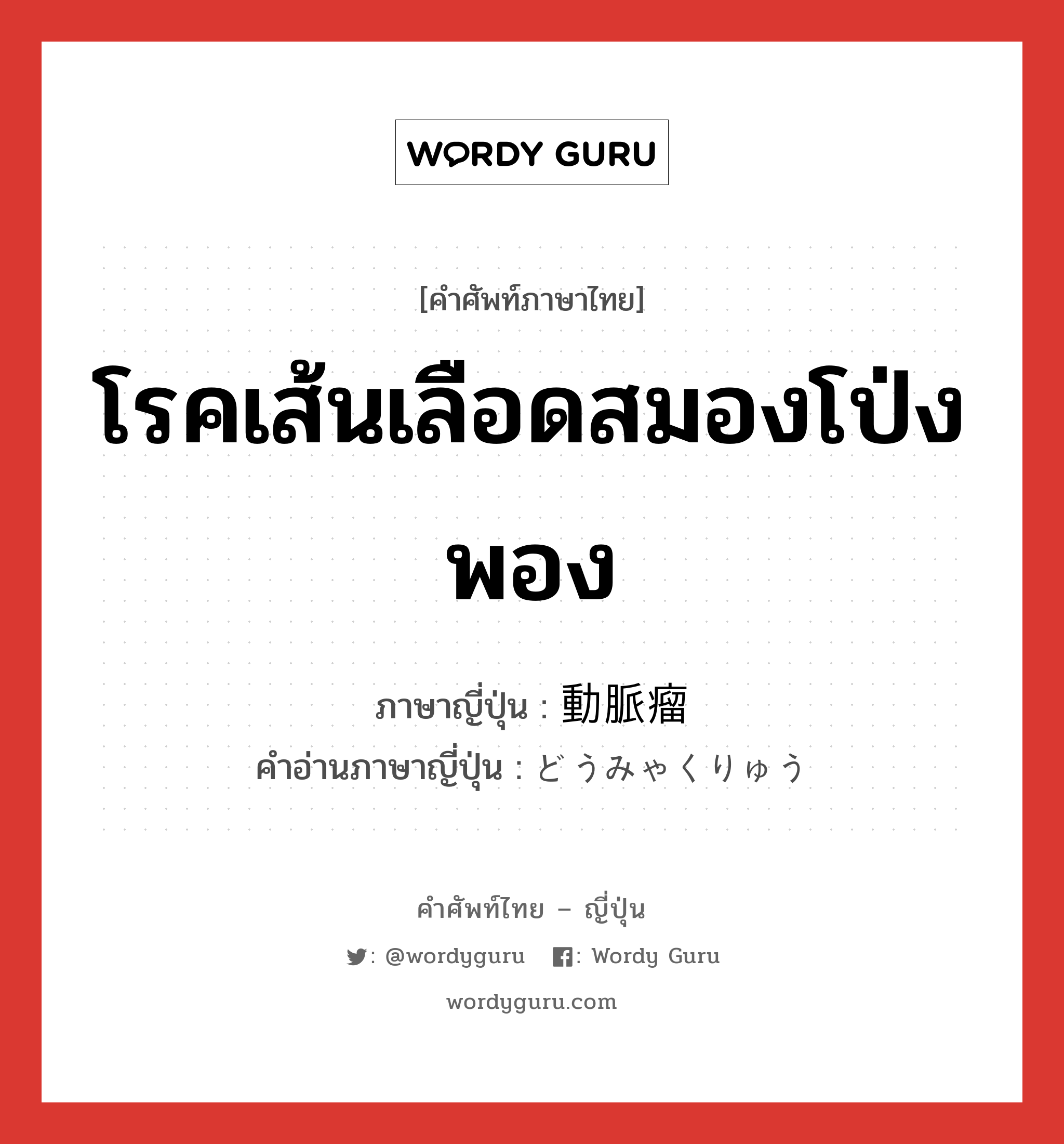 โรคเส้นเลือดสมองโป่งพอง ภาษาญี่ปุ่นคืออะไร, คำศัพท์ภาษาไทย - ญี่ปุ่น โรคเส้นเลือดสมองโป่งพอง ภาษาญี่ปุ่น 動脈瘤 คำอ่านภาษาญี่ปุ่น どうみゃくりゅう หมวด n หมวด n