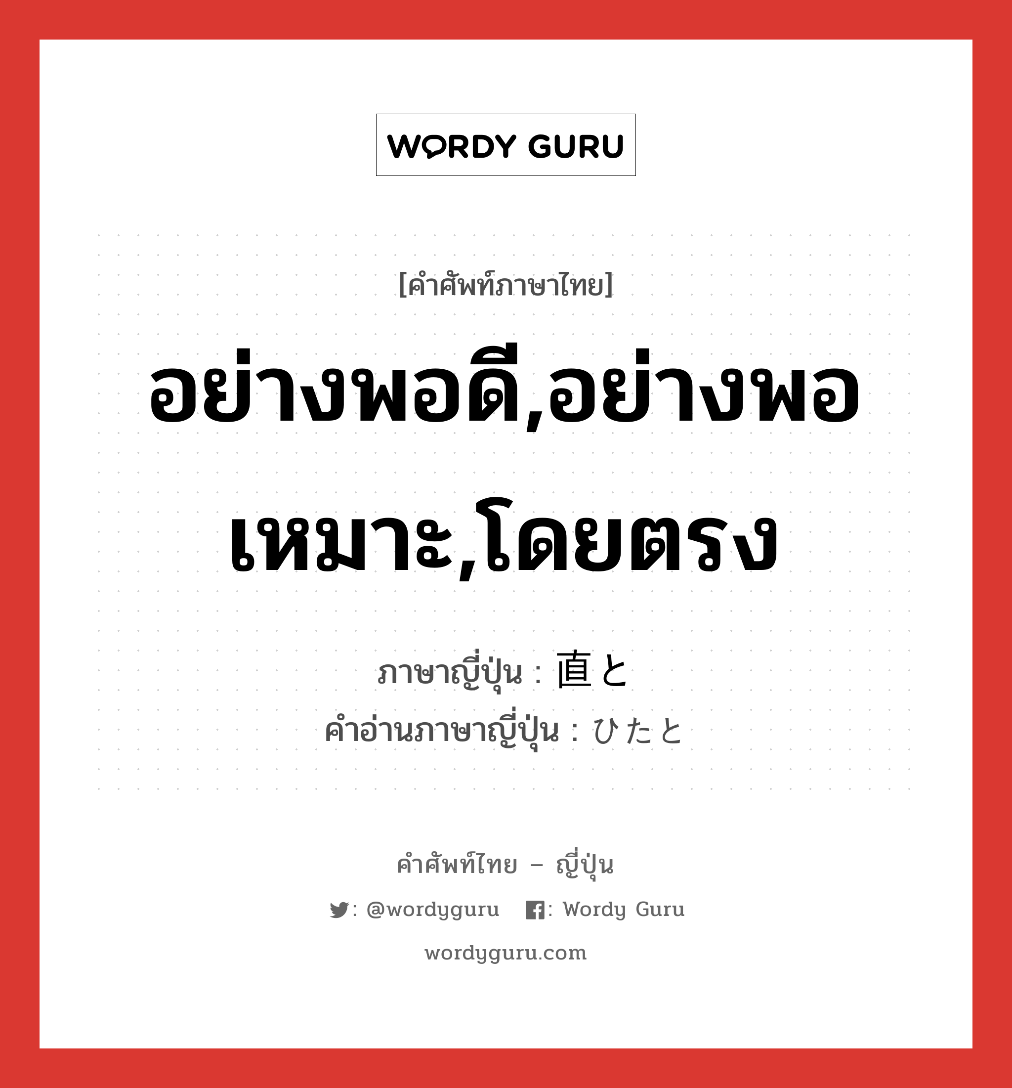 อย่างพอดี,อย่างพอเหมาะ,โดยตรง ภาษาญี่ปุ่นคืออะไร, คำศัพท์ภาษาไทย - ญี่ปุ่น อย่างพอดี,อย่างพอเหมาะ,โดยตรง ภาษาญี่ปุ่น 直と คำอ่านภาษาญี่ปุ่น ひたと หมวด adv หมวด adv