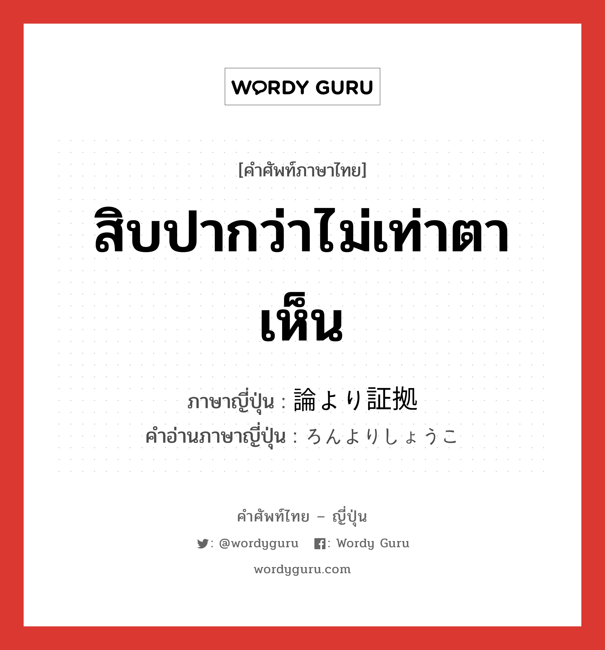 สิบปากว่าไม่เท่าตาเห็น ภาษาญี่ปุ่นคืออะไร, คำศัพท์ภาษาไทย - ญี่ปุ่น สิบปากว่าไม่เท่าตาเห็น ภาษาญี่ปุ่น 論より証拠 คำอ่านภาษาญี่ปุ่น ろんよりしょうこ หมวด exp หมวด exp