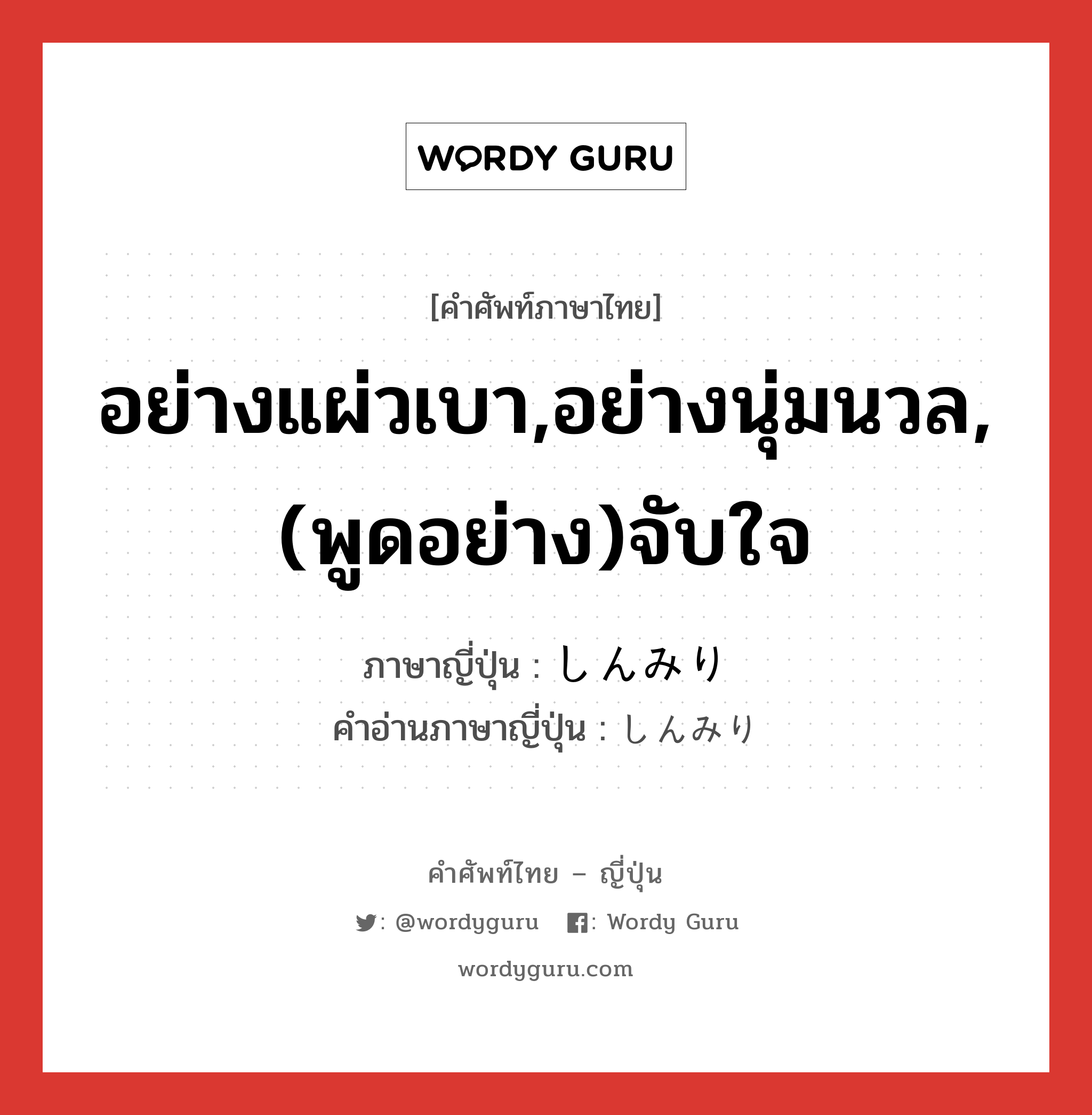 อย่างแผ่วเบา,อย่างนุ่มนวล,(พูดอย่าง)จับใจ ภาษาญี่ปุ่นคืออะไร, คำศัพท์ภาษาไทย - ญี่ปุ่น อย่างแผ่วเบา,อย่างนุ่มนวล,(พูดอย่าง)จับใจ ภาษาญี่ปุ่น しんみり คำอ่านภาษาญี่ปุ่น しんみり หมวด adv หมวด adv