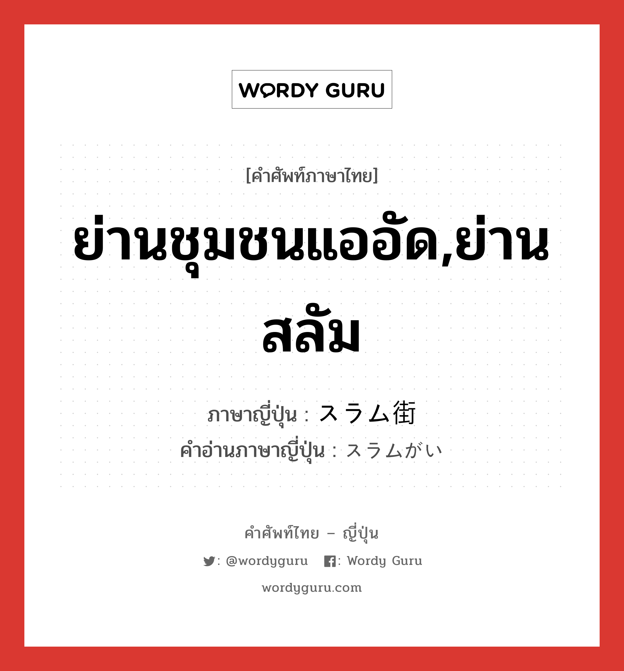 ย่านชุมชนแออัด,ย่านสลัม ภาษาญี่ปุ่นคืออะไร, คำศัพท์ภาษาไทย - ญี่ปุ่น ย่านชุมชนแออัด,ย่านสลัม ภาษาญี่ปุ่น スラム街 คำอ่านภาษาญี่ปุ่น スラムがい หมวด n หมวด n