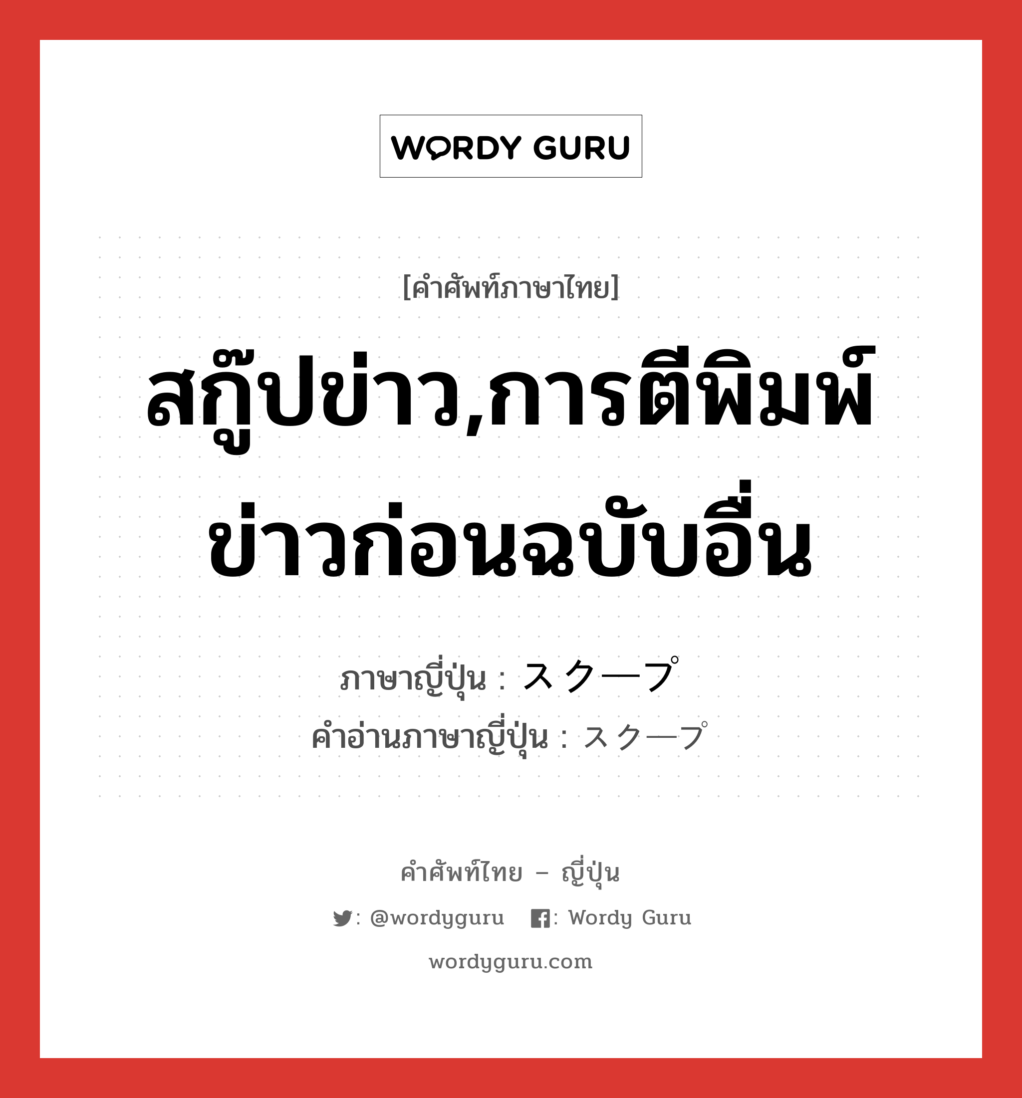 สกู๊ปข่าว,การตีพิมพ์ข่าวก่อนฉบับอื่น ภาษาญี่ปุ่นคืออะไร, คำศัพท์ภาษาไทย - ญี่ปุ่น สกู๊ปข่าว,การตีพิมพ์ข่าวก่อนฉบับอื่น ภาษาญี่ปุ่น スクープ คำอ่านภาษาญี่ปุ่น スクープ หมวด n หมวด n