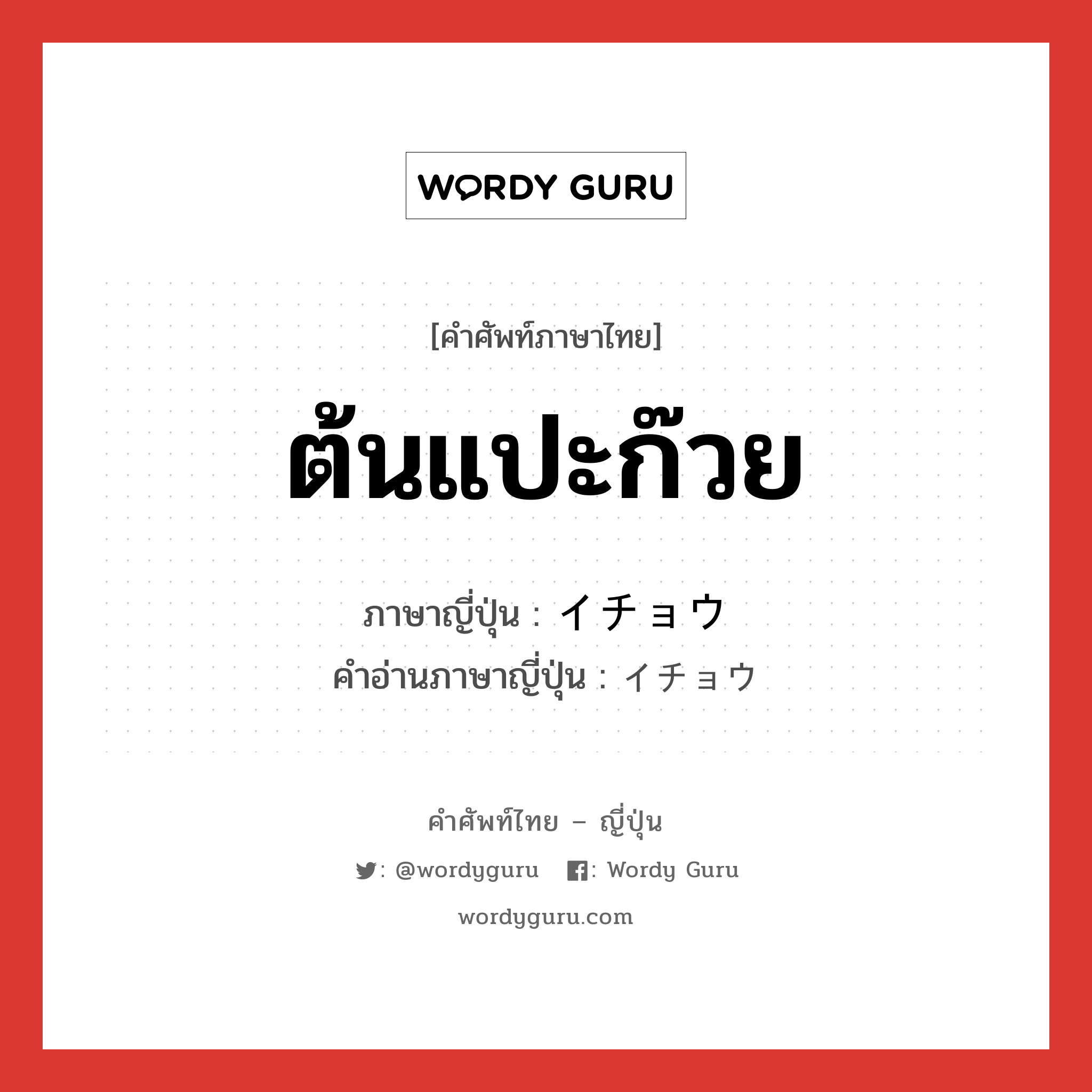 ต้นแปะก๊วย ภาษาญี่ปุ่นคืออะไร, คำศัพท์ภาษาไทย - ญี่ปุ่น ต้นแปะก๊วย ภาษาญี่ปุ่น イチョウ คำอ่านภาษาญี่ปุ่น イチョウ หมวด n หมวด n