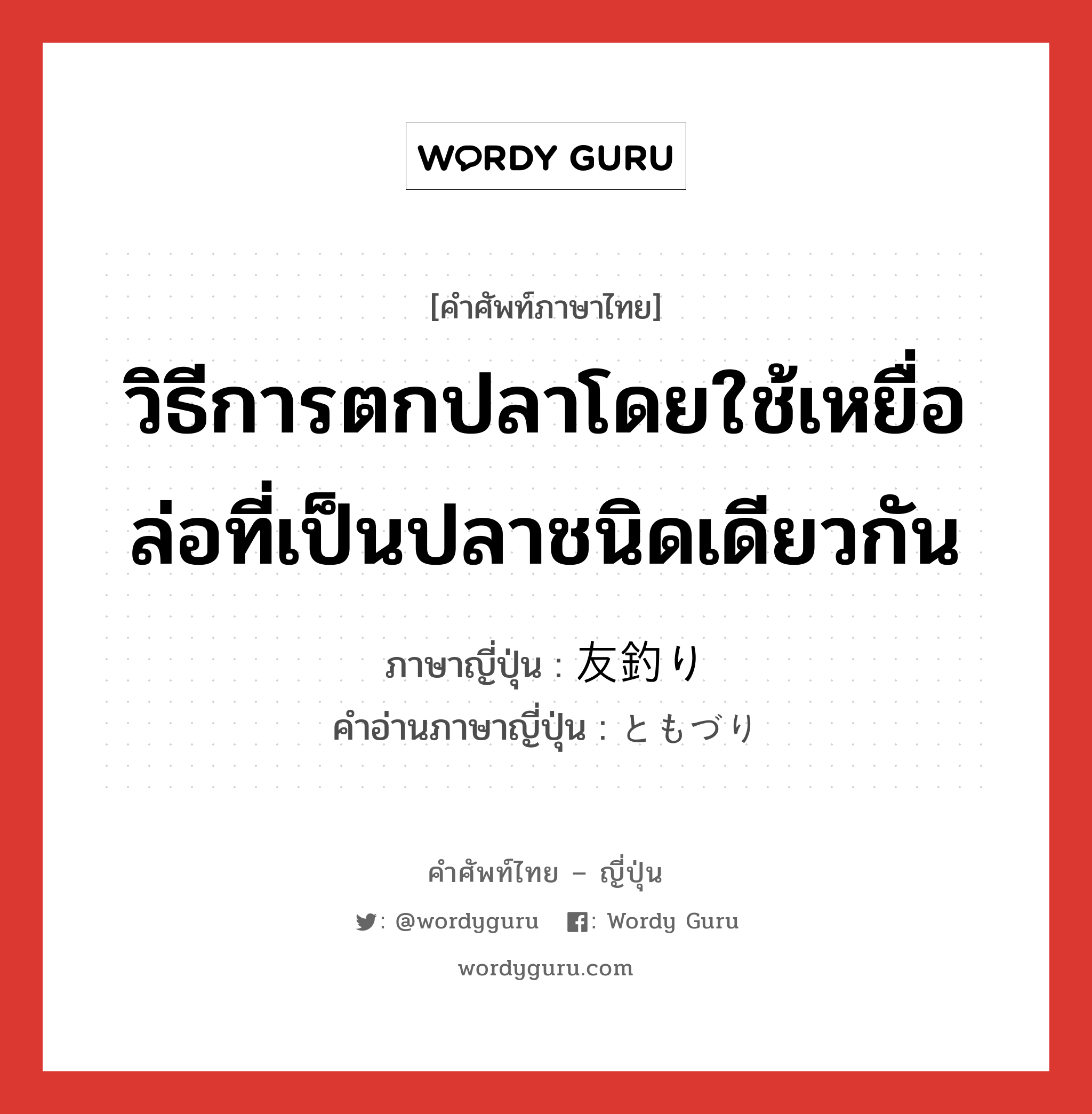 วิธีการตกปลาโดยใช้เหยื่อล่อที่เป็นปลาชนิดเดียวกัน ภาษาญี่ปุ่นคืออะไร, คำศัพท์ภาษาไทย - ญี่ปุ่น วิธีการตกปลาโดยใช้เหยื่อล่อที่เป็นปลาชนิดเดียวกัน ภาษาญี่ปุ่น 友釣り คำอ่านภาษาญี่ปุ่น ともづり หมวด n หมวด n