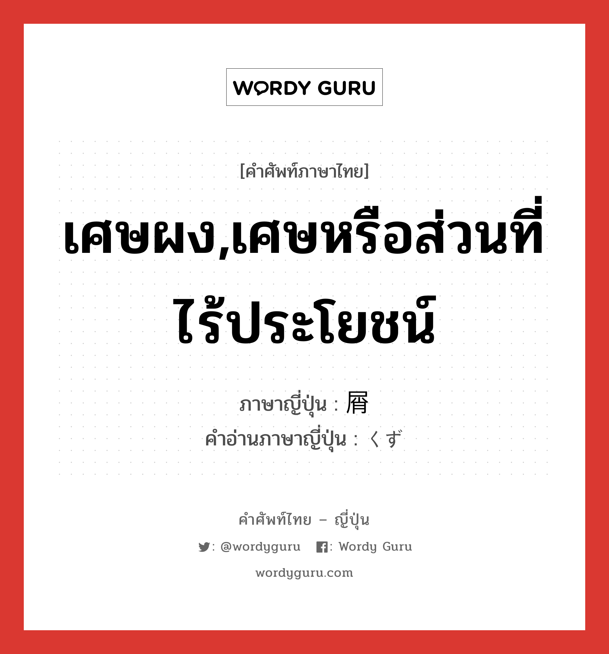 เศษผง,เศษหรือส่วนที่ไร้ประโยชน์ ภาษาญี่ปุ่นคืออะไร, คำศัพท์ภาษาไทย - ญี่ปุ่น เศษผง,เศษหรือส่วนที่ไร้ประโยชน์ ภาษาญี่ปุ่น 屑 คำอ่านภาษาญี่ปุ่น くず หมวด n หมวด n