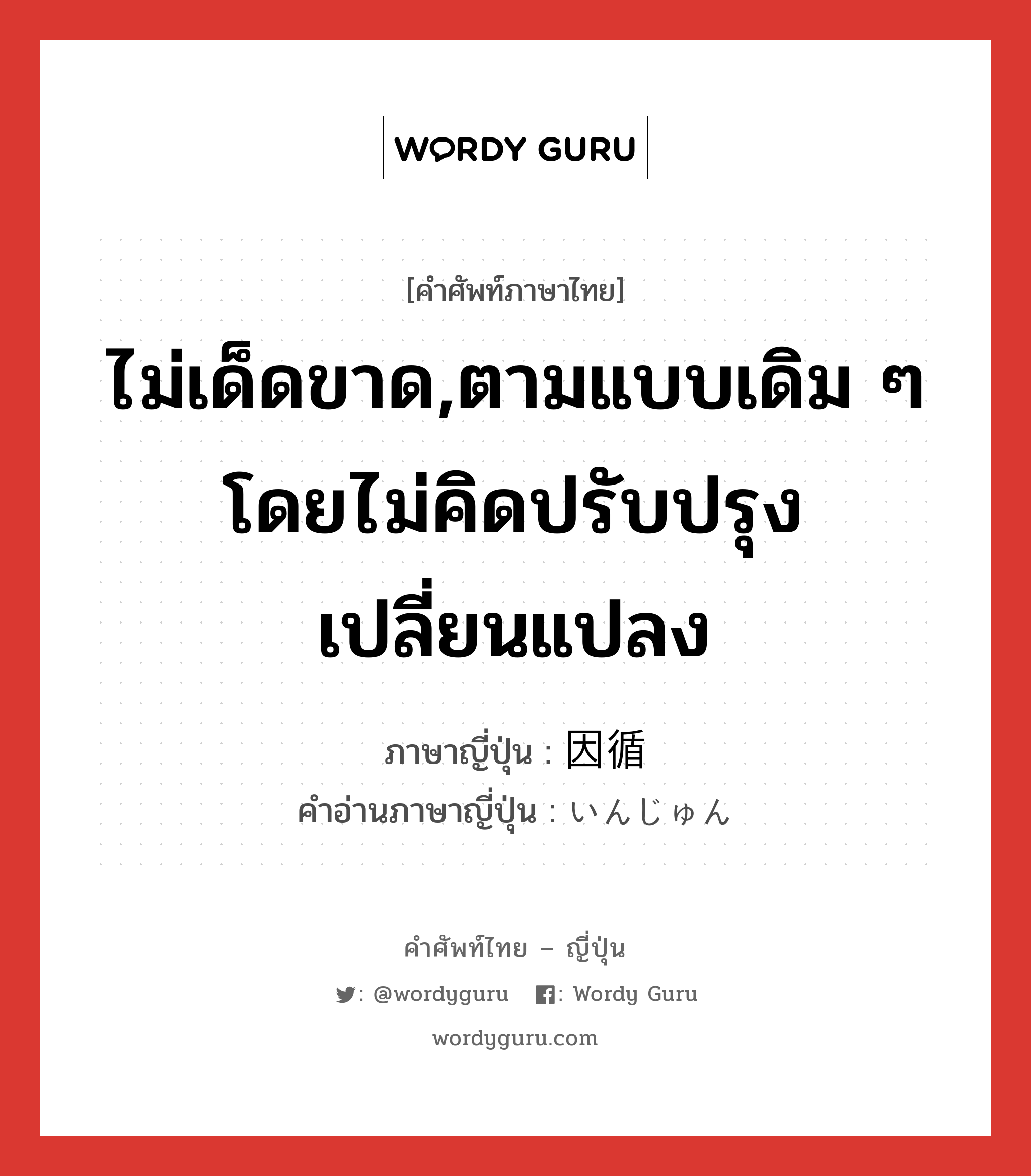 ไม่เด็ดขาด,ตามแบบเดิม ๆ โดยไม่คิดปรับปรุงเปลี่ยนแปลง ภาษาญี่ปุ่นคืออะไร, คำศัพท์ภาษาไทย - ญี่ปุ่น ไม่เด็ดขาด,ตามแบบเดิม ๆ โดยไม่คิดปรับปรุงเปลี่ยนแปลง ภาษาญี่ปุ่น 因循 คำอ่านภาษาญี่ปุ่น いんじゅん หมวด adj-na หมวด adj-na