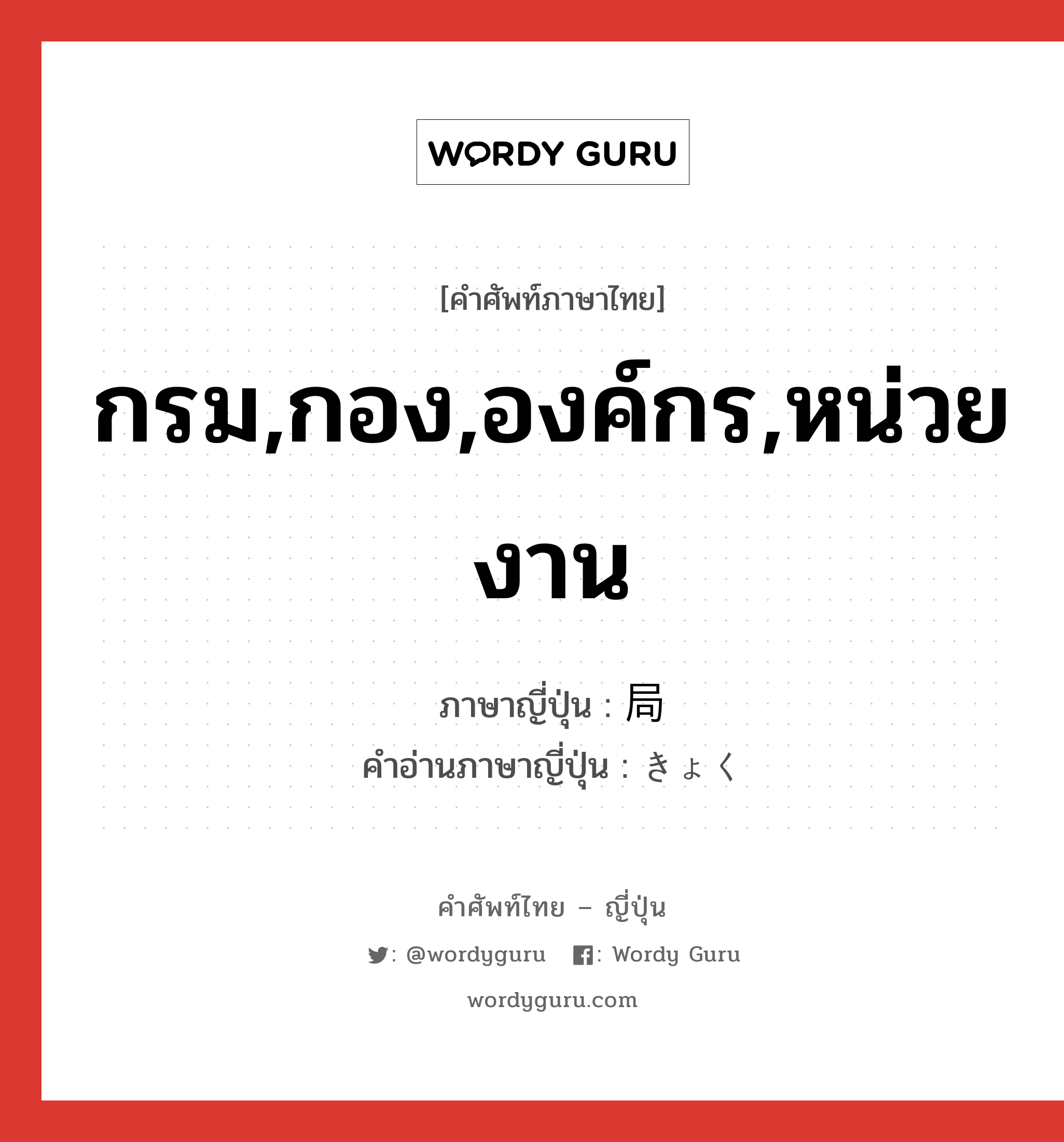 กรม,กอง,องค์กร,หน่วยงาน ภาษาญี่ปุ่นคืออะไร, คำศัพท์ภาษาไทย - ญี่ปุ่น กรม,กอง,องค์กร,หน่วยงาน ภาษาญี่ปุ่น 局 คำอ่านภาษาญี่ปุ่น きょく หมวด n หมวด n