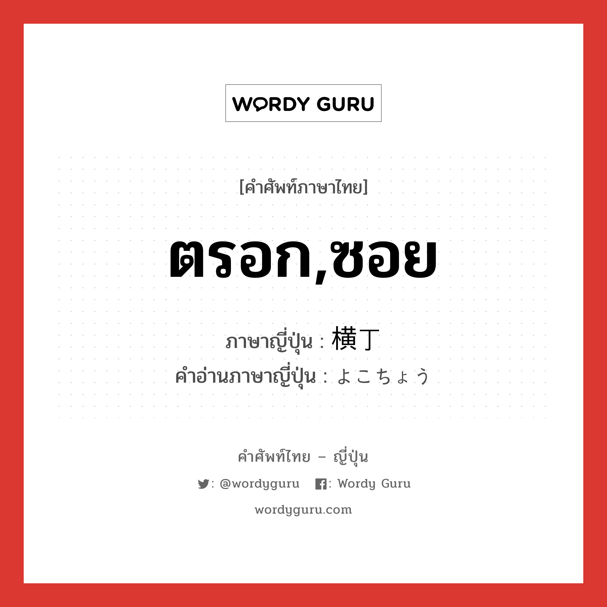 ตรอก,ซอย ภาษาญี่ปุ่นคืออะไร, คำศัพท์ภาษาไทย - ญี่ปุ่น ตรอก,ซอย ภาษาญี่ปุ่น 横丁 คำอ่านภาษาญี่ปุ่น よこちょう หมวด n หมวด n