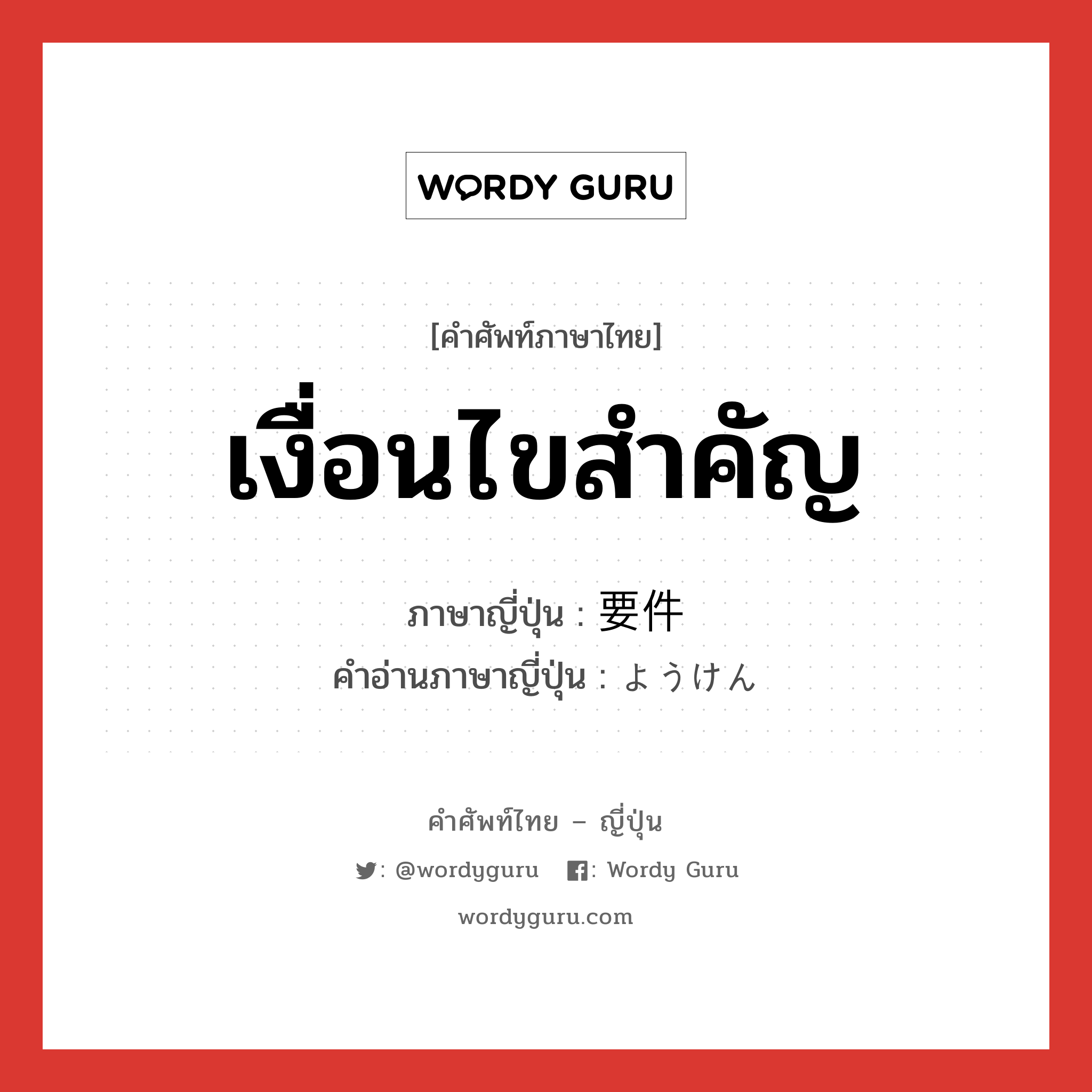 เงื่อนไขสำคัญ ภาษาญี่ปุ่นคืออะไร, คำศัพท์ภาษาไทย - ญี่ปุ่น เงื่อนไขสำคัญ ภาษาญี่ปุ่น 要件 คำอ่านภาษาญี่ปุ่น ようけん หมวด n หมวด n