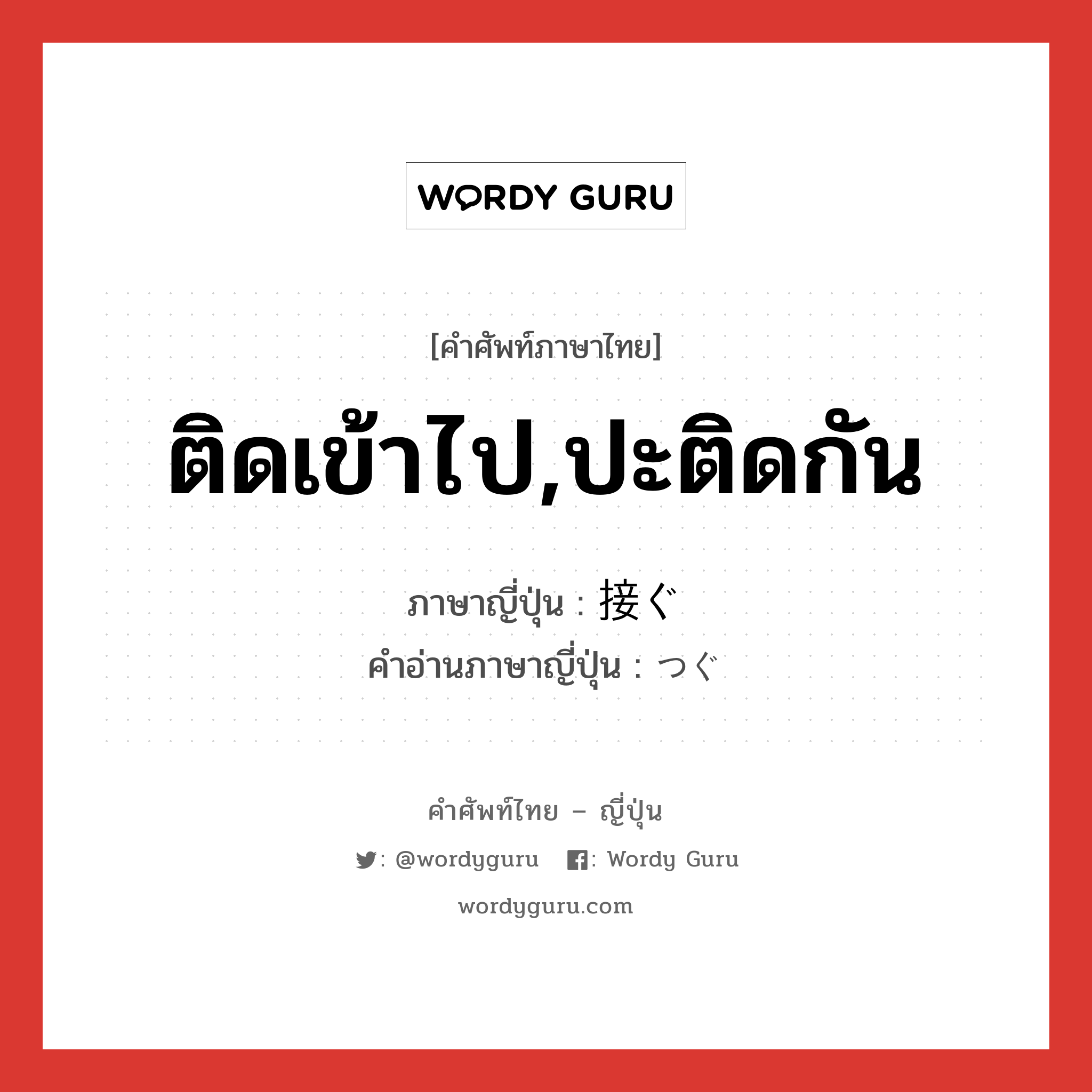 ติดเข้าไป,ปะติดกัน ภาษาญี่ปุ่นคืออะไร, คำศัพท์ภาษาไทย - ญี่ปุ่น ติดเข้าไป,ปะติดกัน ภาษาญี่ปุ่น 接ぐ คำอ่านภาษาญี่ปุ่น つぐ หมวด v5g หมวด v5g