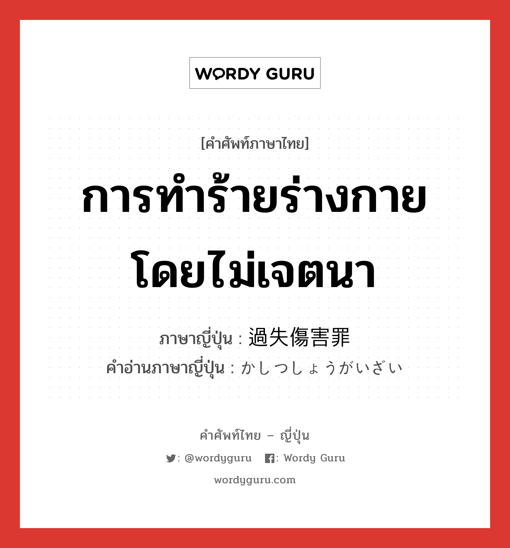 การทำร้ายร่างกายโดยไม่เจตนา ภาษาญี่ปุ่นคืออะไร, คำศัพท์ภาษาไทย - ญี่ปุ่น การทำร้ายร่างกายโดยไม่เจตนา ภาษาญี่ปุ่น 過失傷害罪 คำอ่านภาษาญี่ปุ่น かしつしょうがいざい หมวด n หมวด n