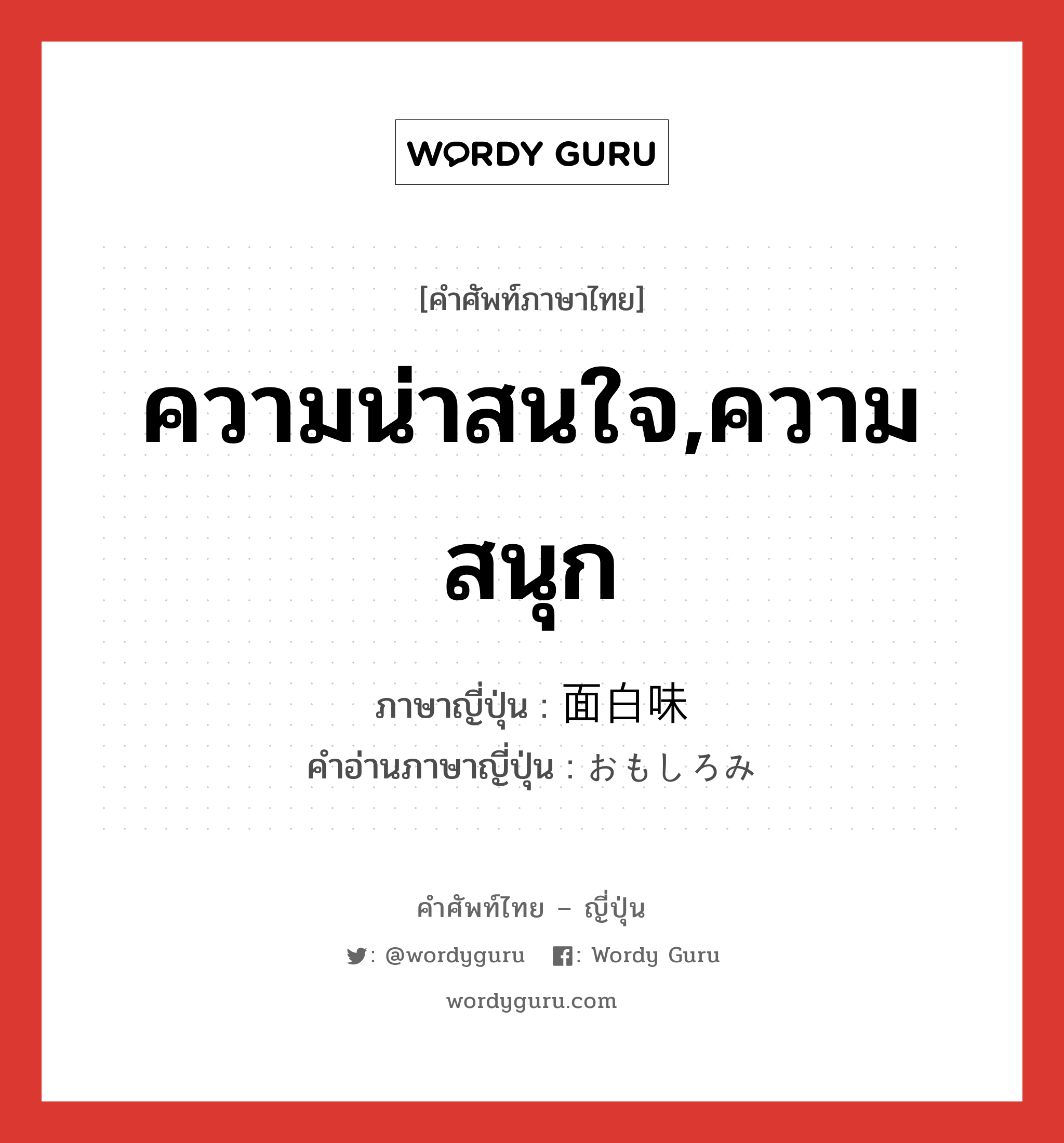 ความน่าสนใจ,ความสนุก ภาษาญี่ปุ่นคืออะไร, คำศัพท์ภาษาไทย - ญี่ปุ่น ความน่าสนใจ,ความสนุก ภาษาญี่ปุ่น 面白味 คำอ่านภาษาญี่ปุ่น おもしろみ หมวด n หมวด n