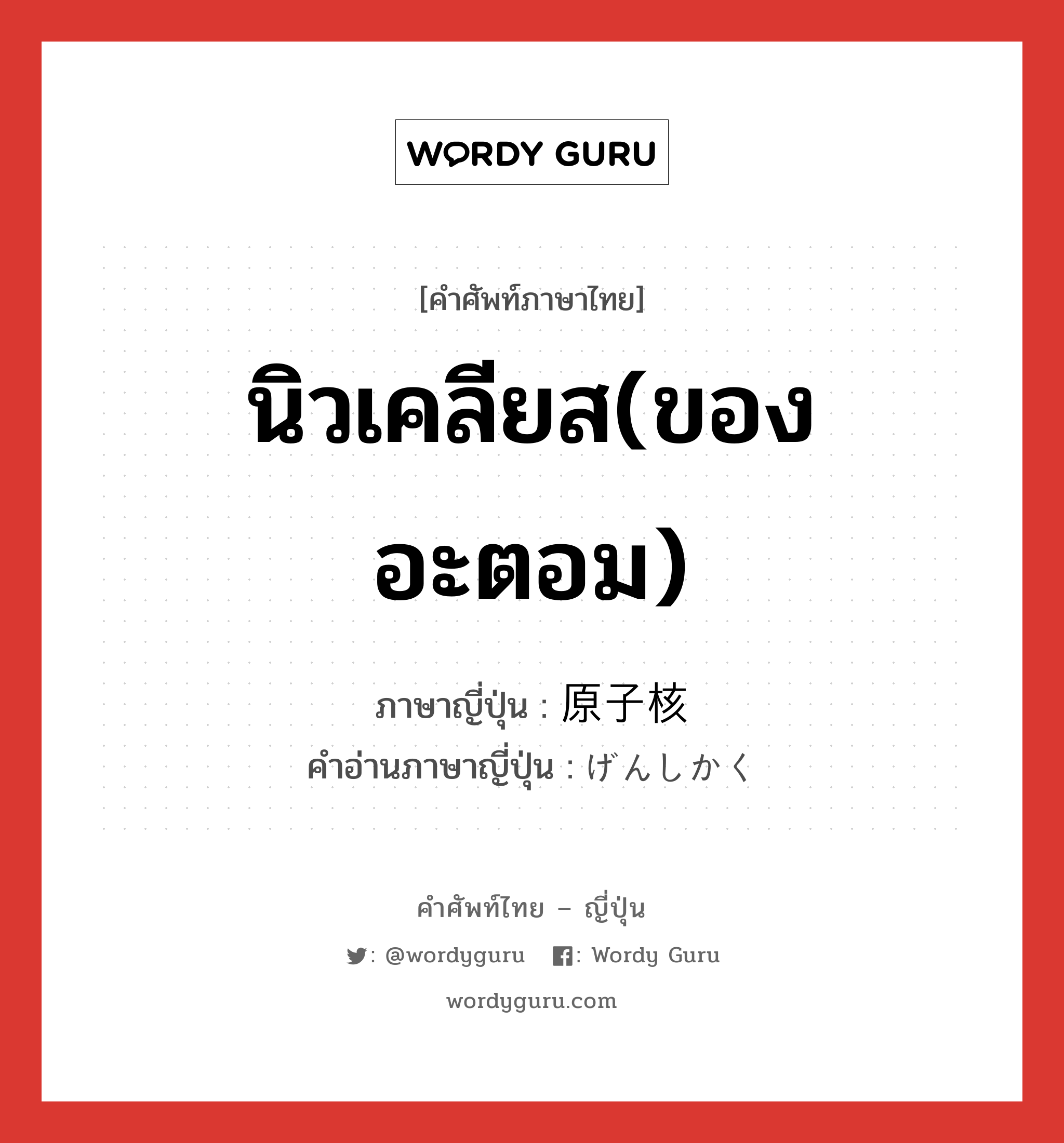 นิวเคลียส(ของอะตอม) ภาษาญี่ปุ่นคืออะไร, คำศัพท์ภาษาไทย - ญี่ปุ่น นิวเคลียส(ของอะตอม) ภาษาญี่ปุ่น 原子核 คำอ่านภาษาญี่ปุ่น げんしかく หมวด n หมวด n