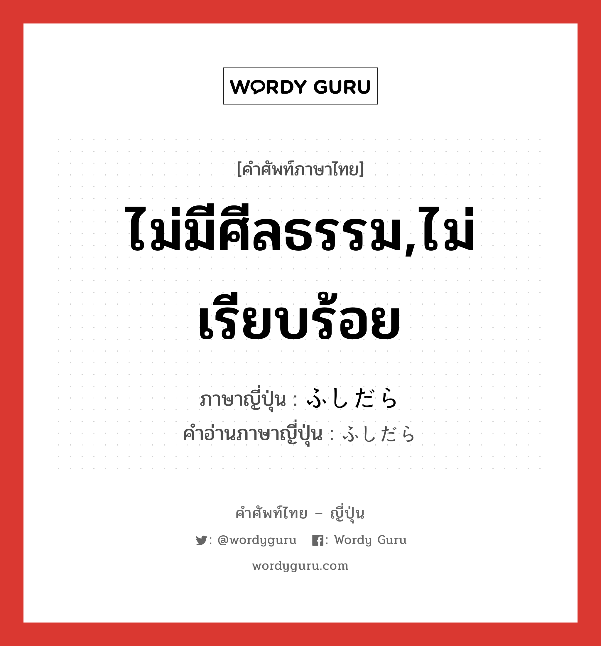 ไม่มีศีลธรรม,ไม่เรียบร้อย ภาษาญี่ปุ่นคืออะไร, คำศัพท์ภาษาไทย - ญี่ปุ่น ไม่มีศีลธรรม,ไม่เรียบร้อย ภาษาญี่ปุ่น ふしだら คำอ่านภาษาญี่ปุ่น ふしだら หมวด adj-na หมวด adj-na