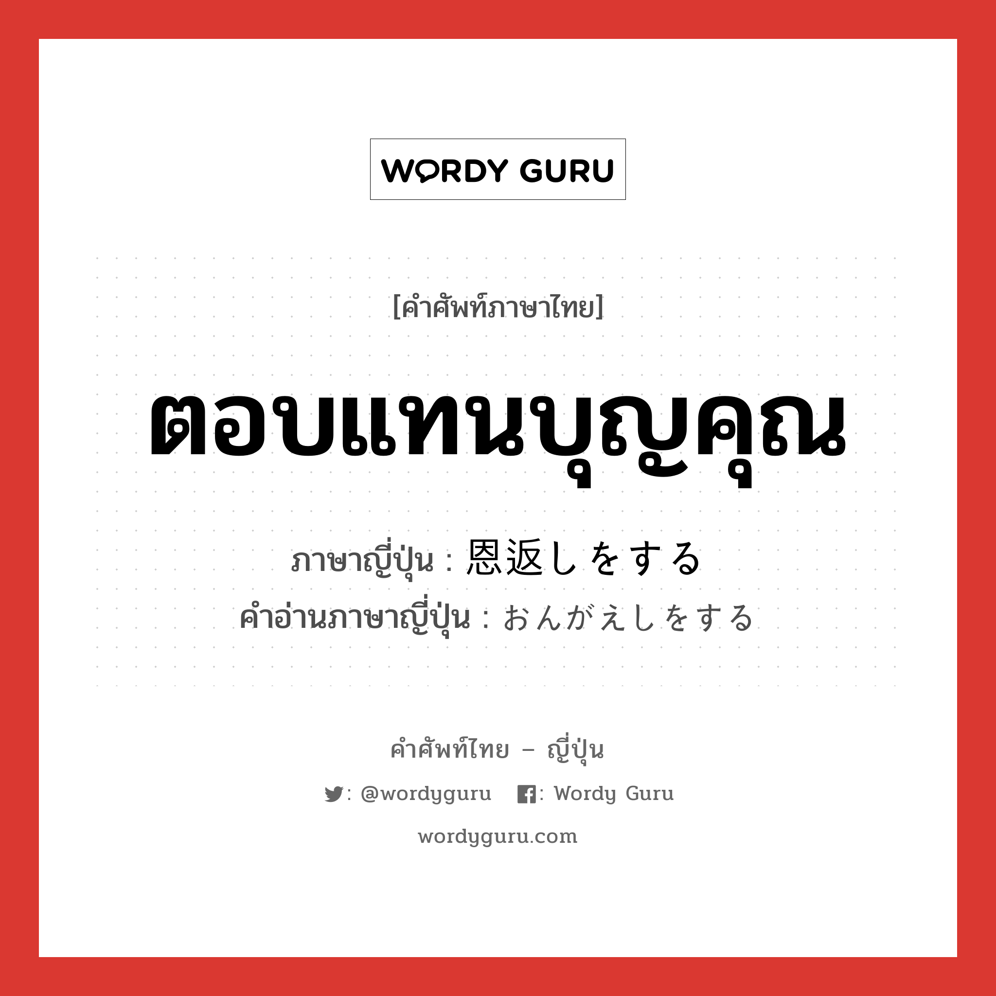 ตอบแทนบุญคุณ ภาษาญี่ปุ่นคืออะไร, คำศัพท์ภาษาไทย - ญี่ปุ่น ตอบแทนบุญคุณ ภาษาญี่ปุ่น 恩返しをする คำอ่านภาษาญี่ปุ่น おんがえしをする หมวด exp หมวด exp