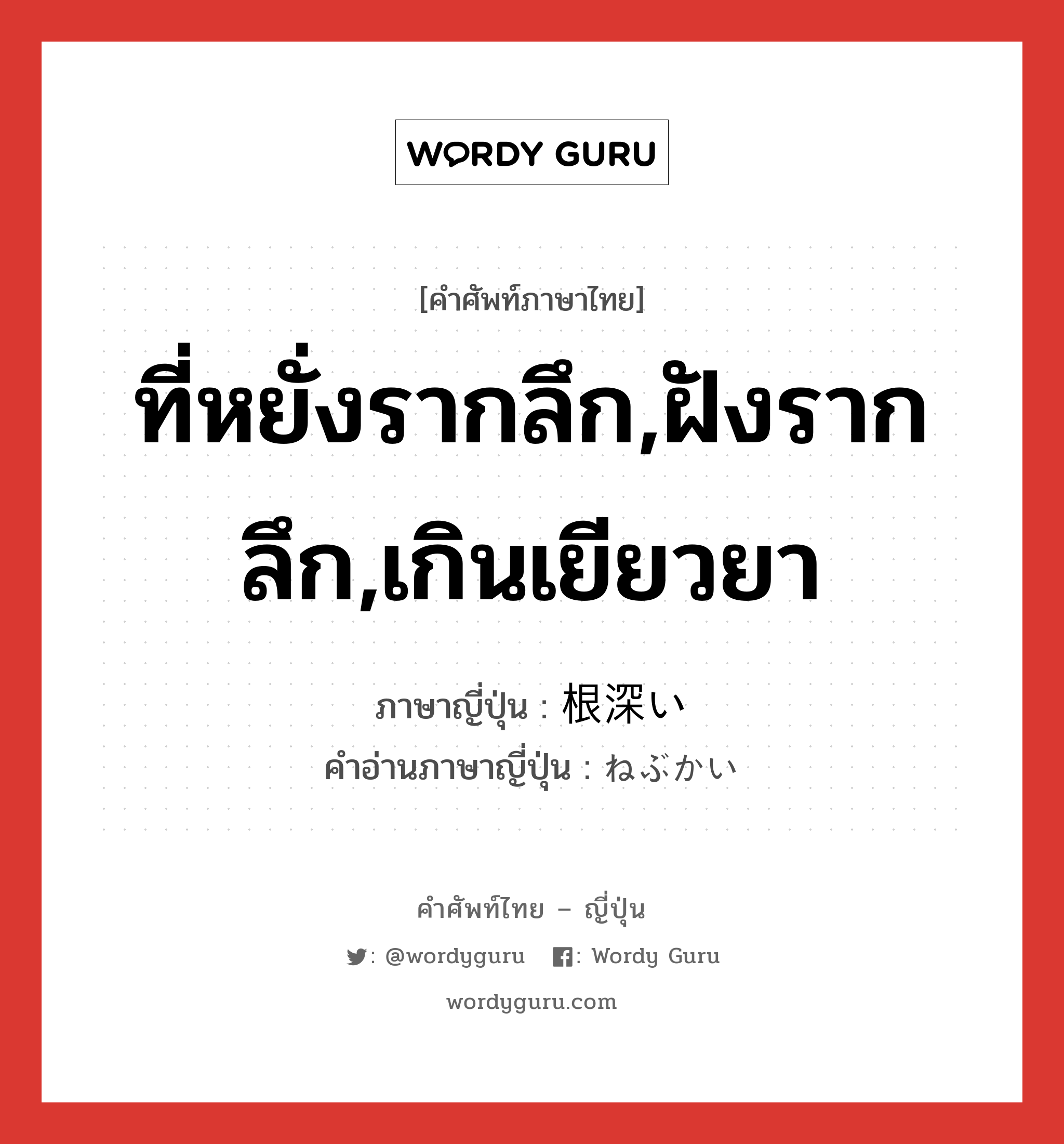 ที่หยั่งรากลึก,ฝังรากลึก,เกินเยียวยา ภาษาญี่ปุ่นคืออะไร, คำศัพท์ภาษาไทย - ญี่ปุ่น ที่หยั่งรากลึก,ฝังรากลึก,เกินเยียวยา ภาษาญี่ปุ่น 根深い คำอ่านภาษาญี่ปุ่น ねぶかい หมวด adj-i หมวด adj-i