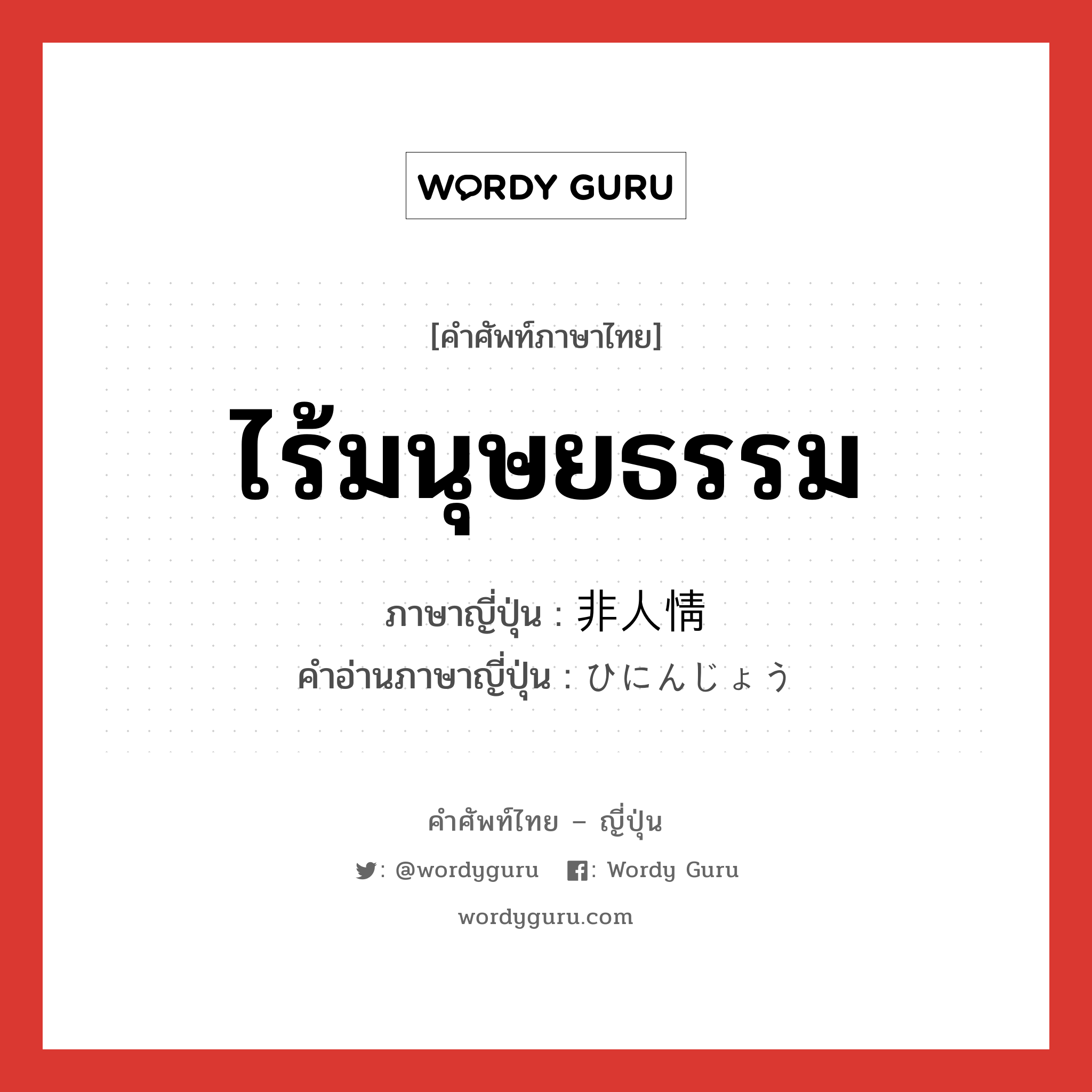 ไร้มนุษยธรรม ภาษาญี่ปุ่นคืออะไร, คำศัพท์ภาษาไทย - ญี่ปุ่น ไร้มนุษยธรรม ภาษาญี่ปุ่น 非人情 คำอ่านภาษาญี่ปุ่น ひにんじょう หมวด adj-na หมวด adj-na