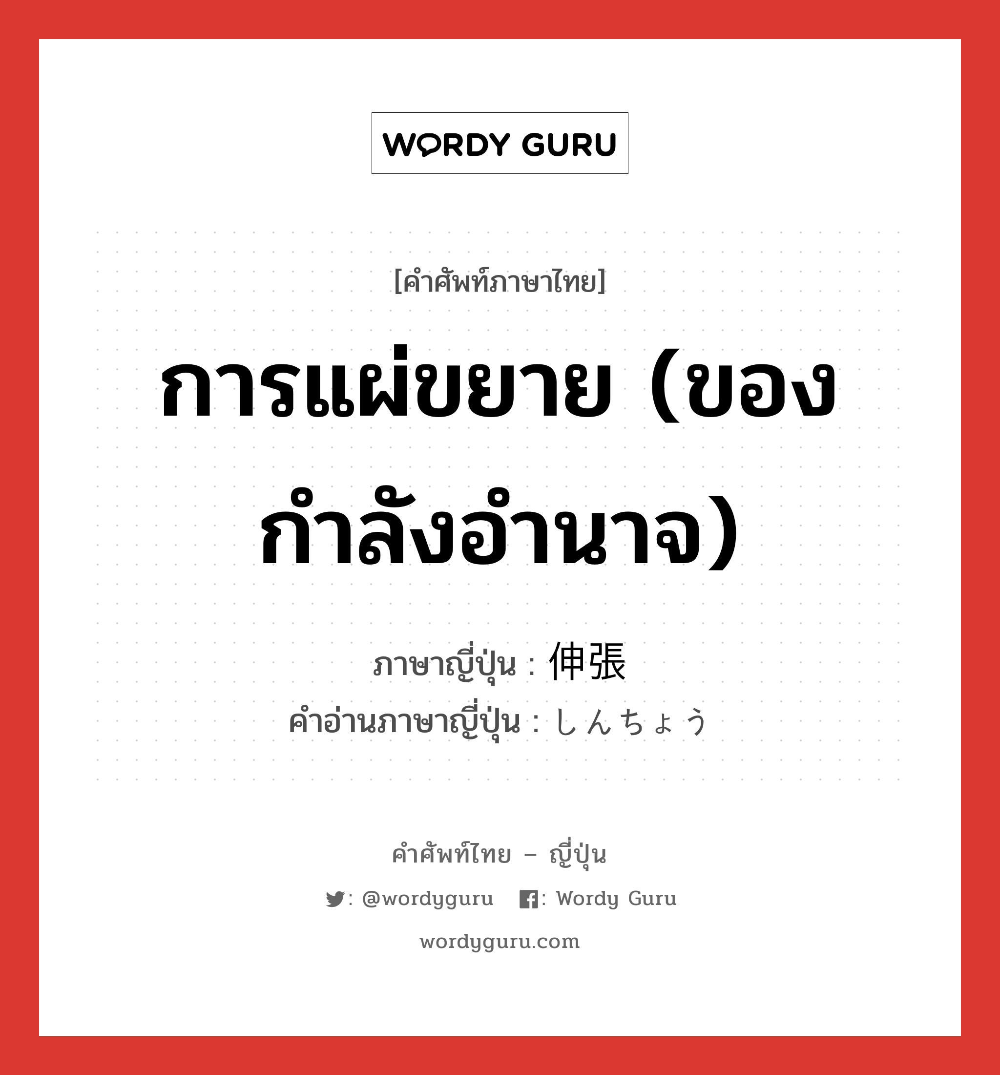 การแผ่ขยาย (ของกำลังอำนาจ) ภาษาญี่ปุ่นคืออะไร, คำศัพท์ภาษาไทย - ญี่ปุ่น การแผ่ขยาย (ของกำลังอำนาจ) ภาษาญี่ปุ่น 伸張 คำอ่านภาษาญี่ปุ่น しんちょう หมวด n หมวด n