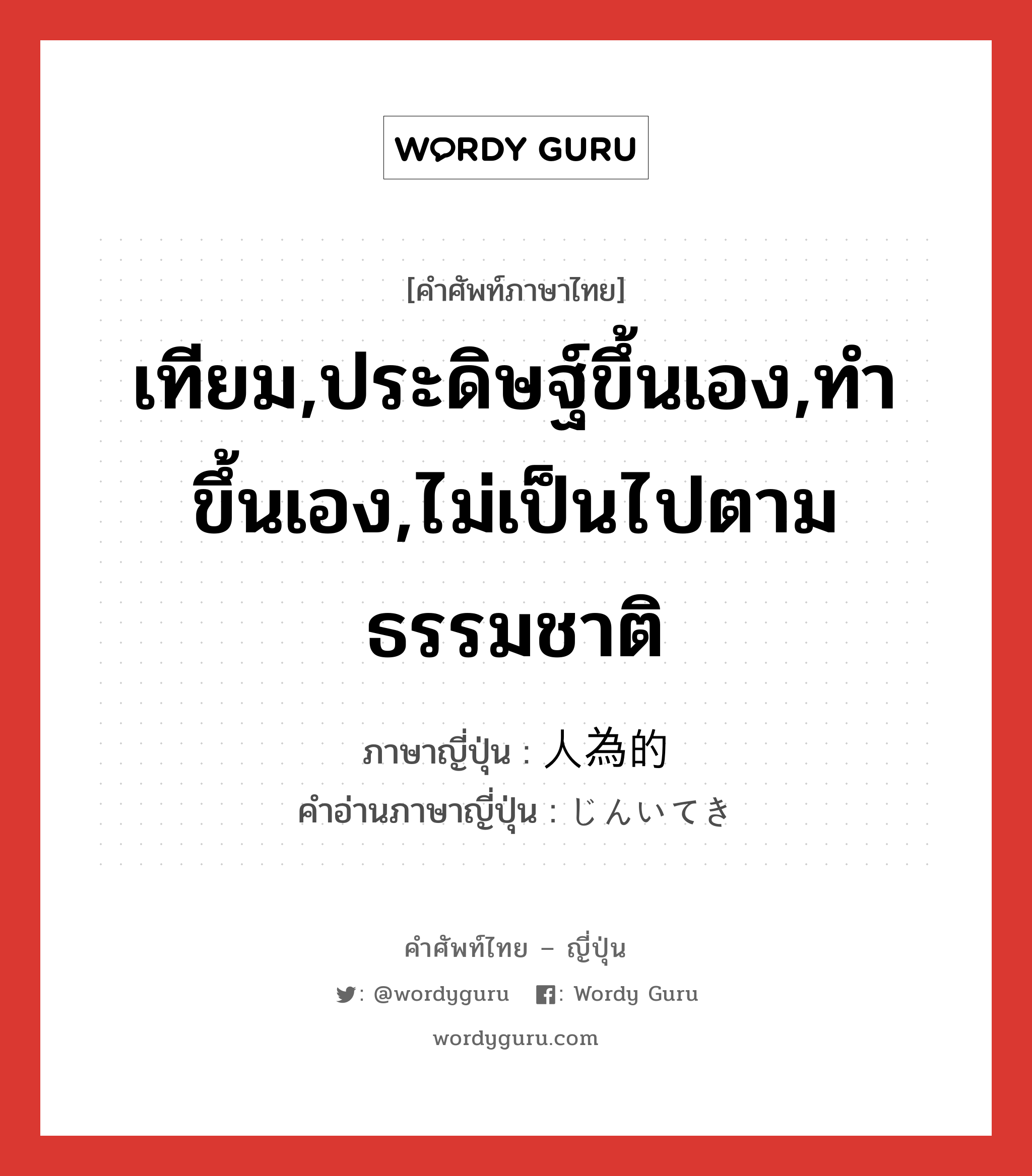 เทียม,ประดิษฐ์ขึ้นเอง,ทำขึ้นเอง,ไม่เป็นไปตามธรรมชาติ ภาษาญี่ปุ่นคืออะไร, คำศัพท์ภาษาไทย - ญี่ปุ่น เทียม,ประดิษฐ์ขึ้นเอง,ทำขึ้นเอง,ไม่เป็นไปตามธรรมชาติ ภาษาญี่ปุ่น 人為的 คำอ่านภาษาญี่ปุ่น じんいてき หมวด adj-na หมวด adj-na