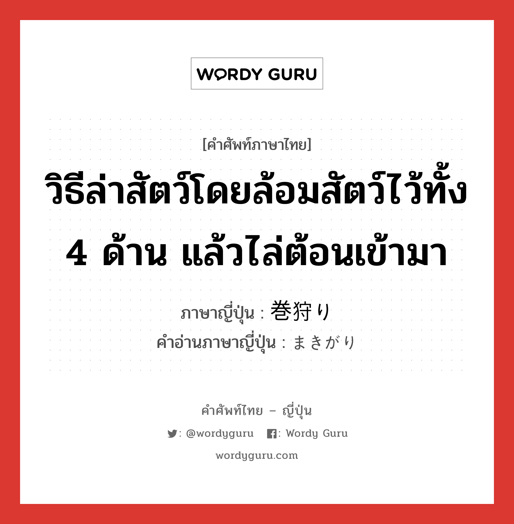 วิธีล่าสัตว์โดยล้อมสัตว์ไว้ทั้ง 4 ด้าน แล้วไล่ต้อนเข้ามา ภาษาญี่ปุ่นคืออะไร, คำศัพท์ภาษาไทย - ญี่ปุ่น วิธีล่าสัตว์โดยล้อมสัตว์ไว้ทั้ง 4 ด้าน แล้วไล่ต้อนเข้ามา ภาษาญี่ปุ่น 巻狩り คำอ่านภาษาญี่ปุ่น まきがり หมวด n หมวด n