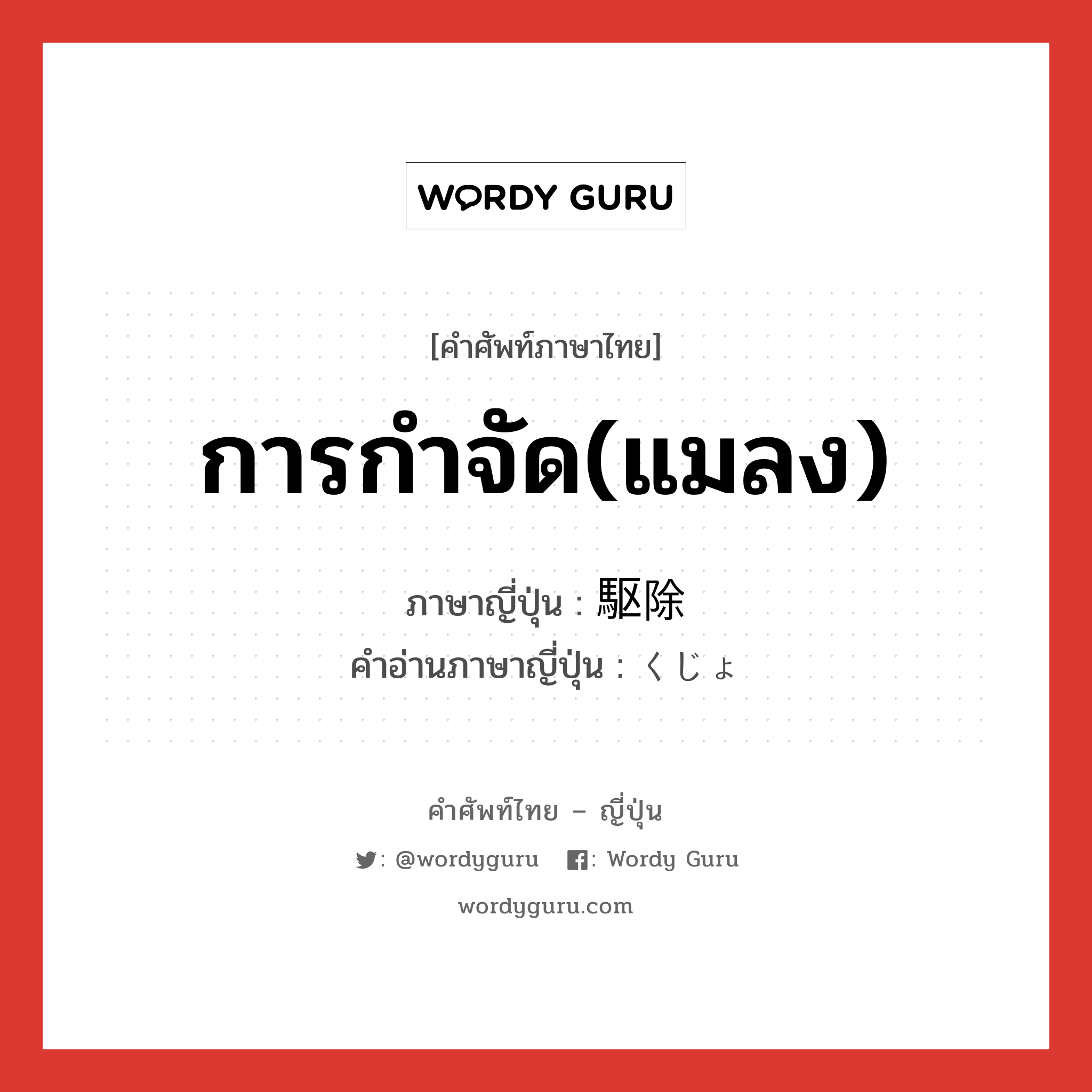 การกำจัด(แมลง) ภาษาญี่ปุ่นคืออะไร, คำศัพท์ภาษาไทย - ญี่ปุ่น การกำจัด(แมลง) ภาษาญี่ปุ่น 駆除 คำอ่านภาษาญี่ปุ่น くじょ หมวด n หมวด n