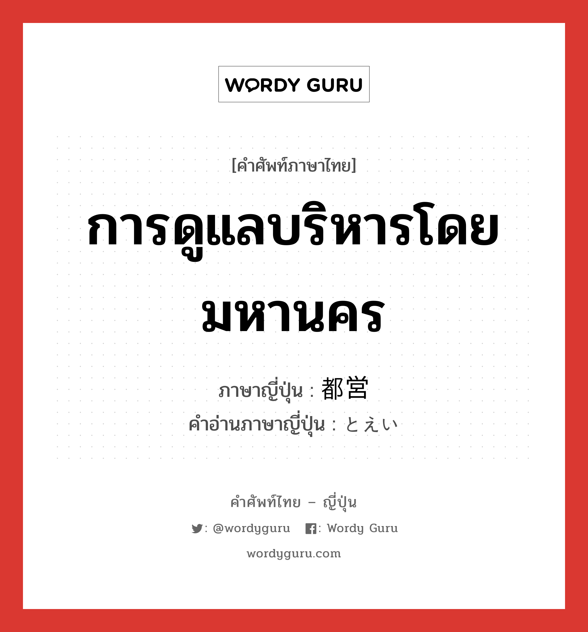 การดูแลบริหารโดยมหานคร ภาษาญี่ปุ่นคืออะไร, คำศัพท์ภาษาไทย - ญี่ปุ่น การดูแลบริหารโดยมหานคร ภาษาญี่ปุ่น 都営 คำอ่านภาษาญี่ปุ่น とえい หมวด n หมวด n