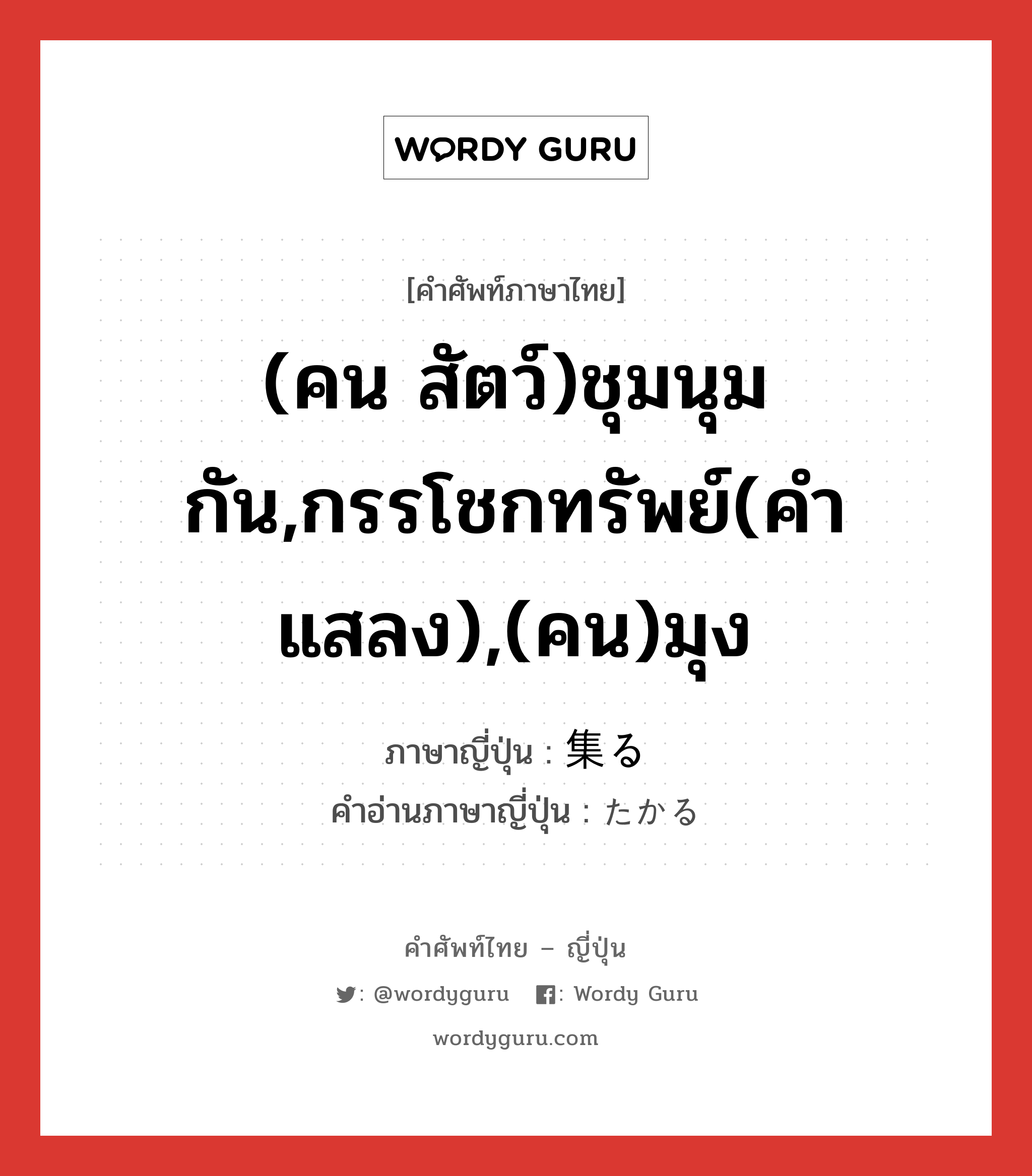 (คน สัตว์)ชุมนุมกัน,กรรโชกทรัพย์(คำแสลง),(คน)มุง ภาษาญี่ปุ่นคืออะไร, คำศัพท์ภาษาไทย - ญี่ปุ่น (คน สัตว์)ชุมนุมกัน,กรรโชกทรัพย์(คำแสลง),(คน)มุง ภาษาญี่ปุ่น 集る คำอ่านภาษาญี่ปุ่น たかる หมวด v5r หมวด v5r