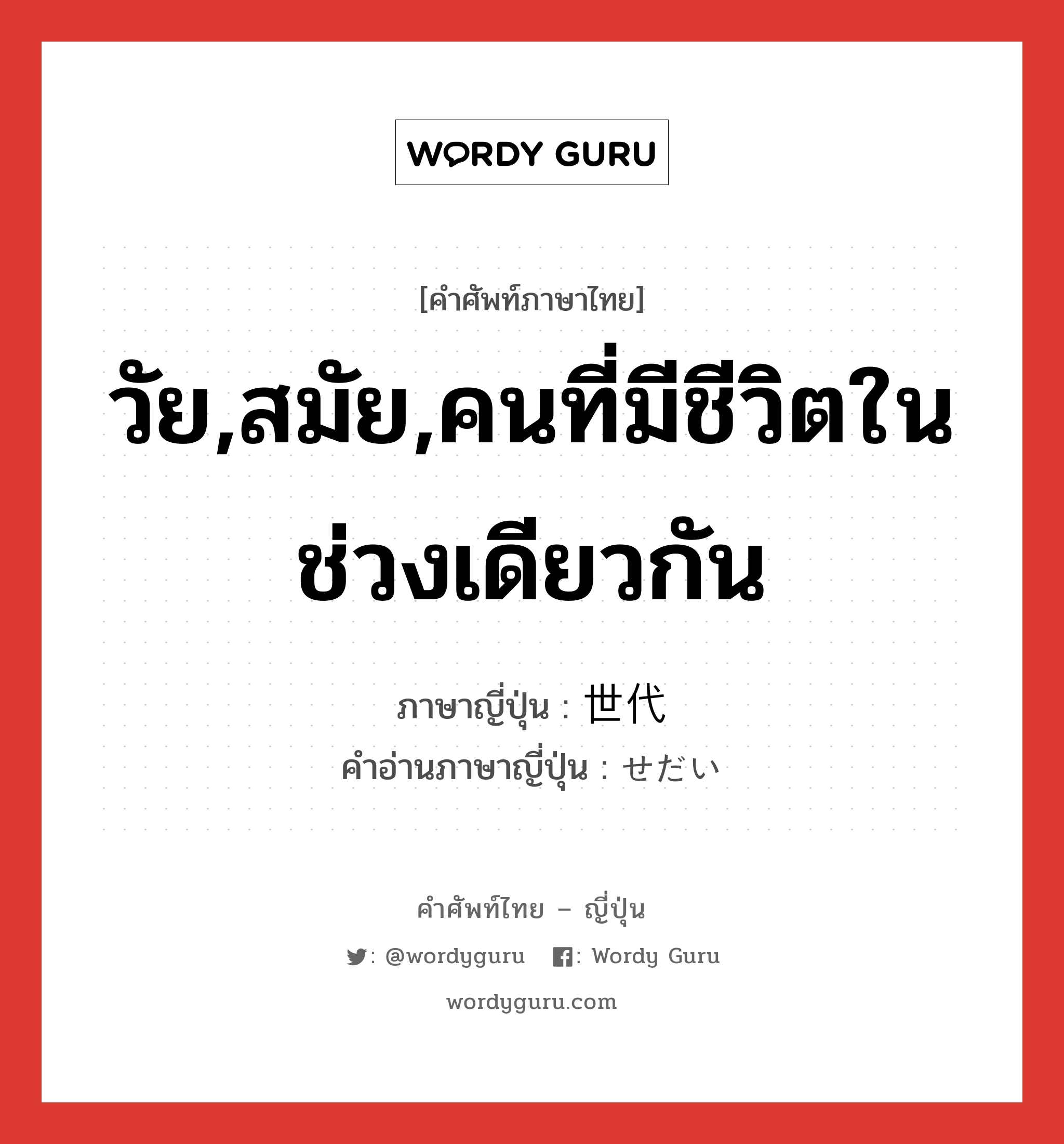 วัย,สมัย,คนที่มีชีวิตในช่วงเดียวกัน ภาษาญี่ปุ่นคืออะไร, คำศัพท์ภาษาไทย - ญี่ปุ่น วัย,สมัย,คนที่มีชีวิตในช่วงเดียวกัน ภาษาญี่ปุ่น 世代 คำอ่านภาษาญี่ปุ่น せだい หมวด n หมวด n