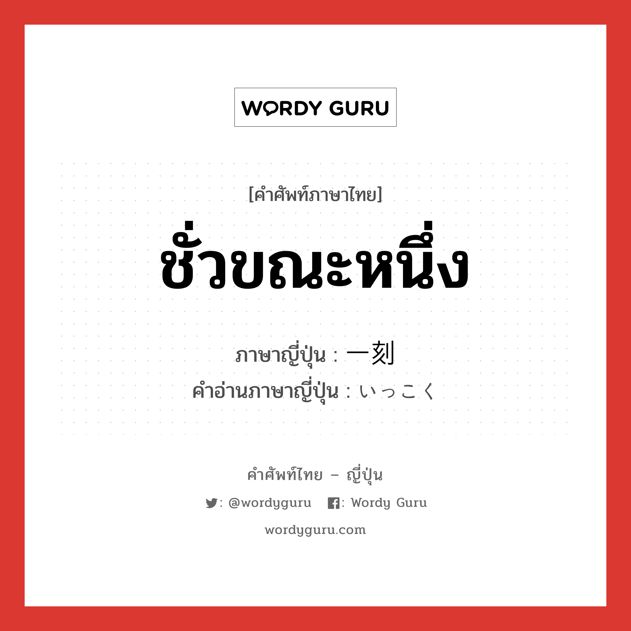 ชั่วขณะหนึ่ง ภาษาญี่ปุ่นคืออะไร, คำศัพท์ภาษาไทย - ญี่ปุ่น ชั่วขณะหนึ่ง ภาษาญี่ปุ่น 一刻 คำอ่านภาษาญี่ปุ่น いっこく หมวด adj-na หมวด adj-na