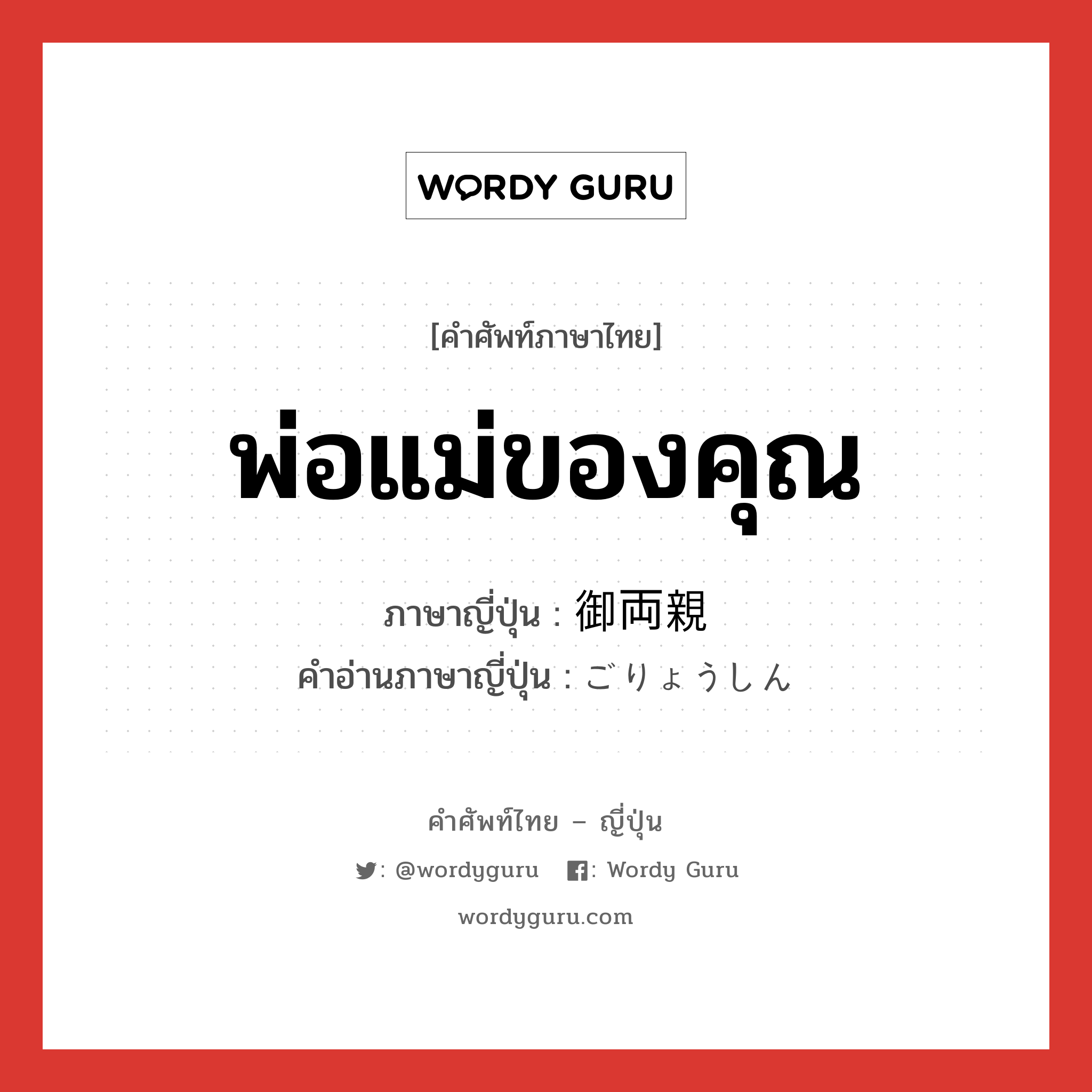 พ่อแม่ของคุณ ภาษาญี่ปุ่นคืออะไร, คำศัพท์ภาษาไทย - ญี่ปุ่น พ่อแม่ของคุณ ภาษาญี่ปุ่น 御両親 คำอ่านภาษาญี่ปุ่น ごりょうしん หมวด n หมวด n