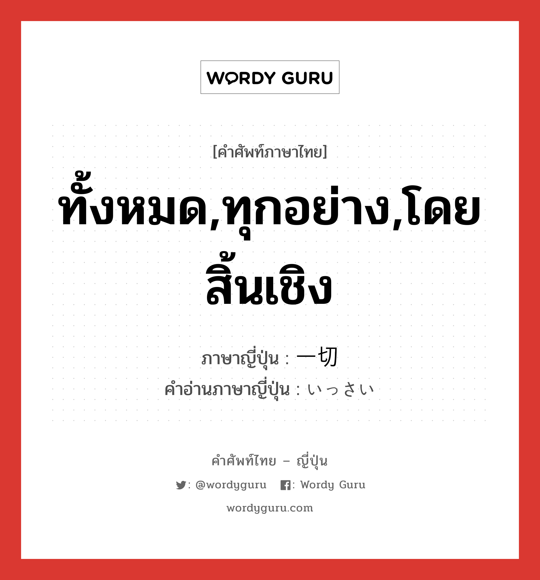 ทั้งหมด,ทุกอย่าง,โดยสิ้นเชิง ภาษาญี่ปุ่นคืออะไร, คำศัพท์ภาษาไทย - ญี่ปุ่น ทั้งหมด,ทุกอย่าง,โดยสิ้นเชิง ภาษาญี่ปุ่น 一切 คำอ่านภาษาญี่ปุ่น いっさい หมวด n-adv หมวด n-adv