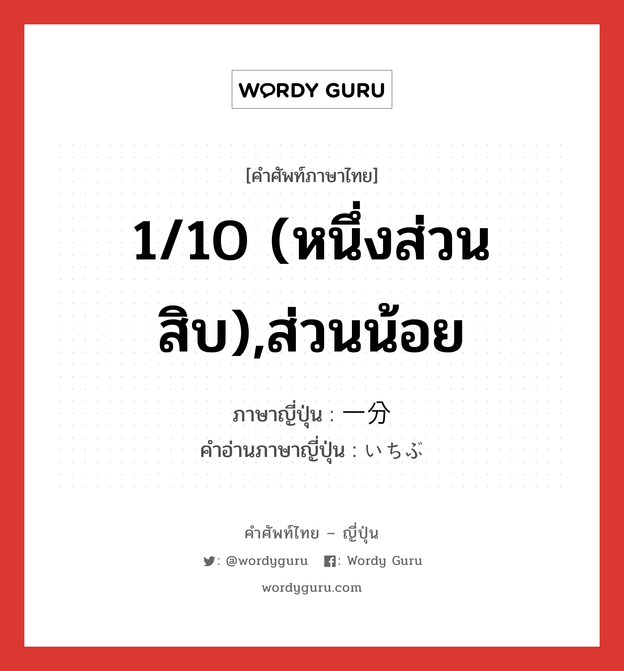 1/10 (หนึ่งส่วนสิบ),ส่วนน้อย ภาษาญี่ปุ่นคืออะไร, คำศัพท์ภาษาไทย - ญี่ปุ่น 1/10 (หนึ่งส่วนสิบ),ส่วนน้อย ภาษาญี่ปุ่น 一分 คำอ่านภาษาญี่ปุ่น いちぶ หมวด n หมวด n