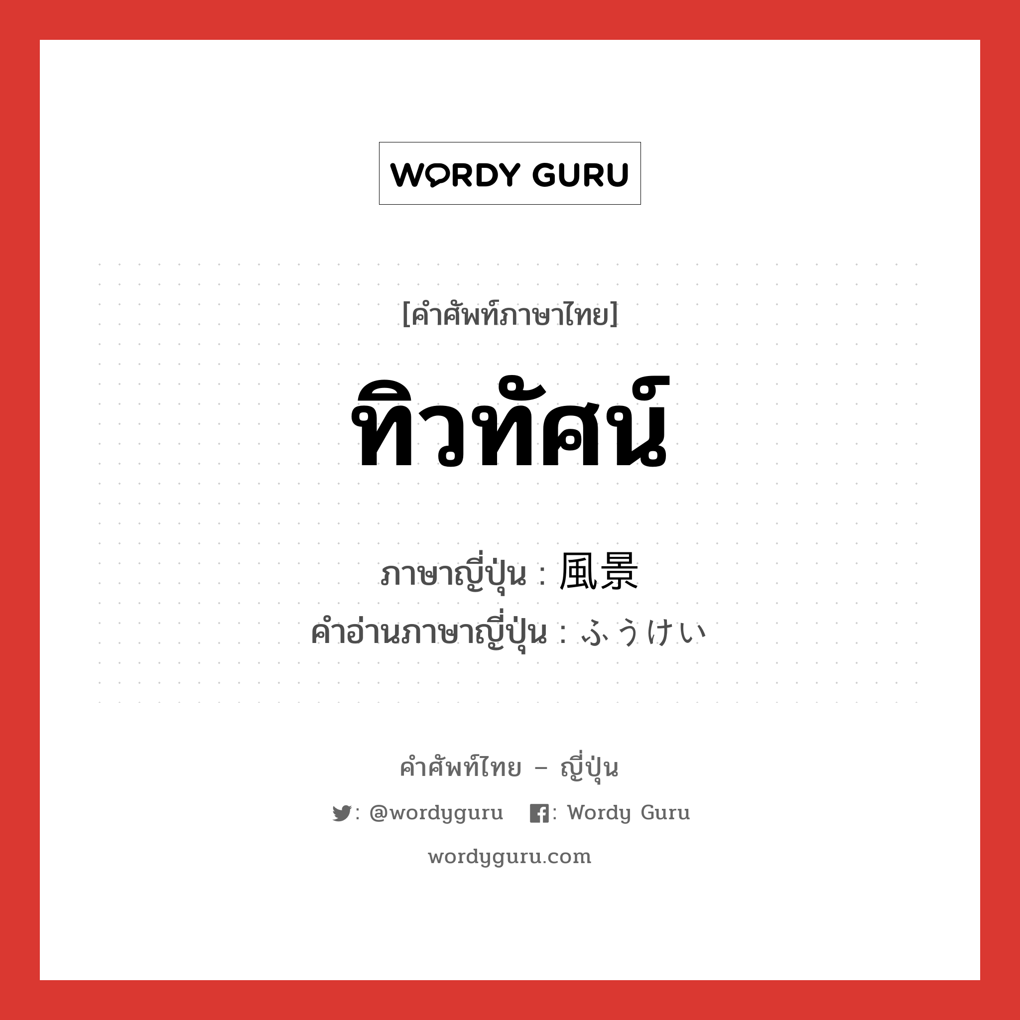 ทิวทัศน์ ภาษาญี่ปุ่นคืออะไร, คำศัพท์ภาษาไทย - ญี่ปุ่น ทิวทัศน์ ภาษาญี่ปุ่น 風景 คำอ่านภาษาญี่ปุ่น ふうけい หมวด n หมวด n