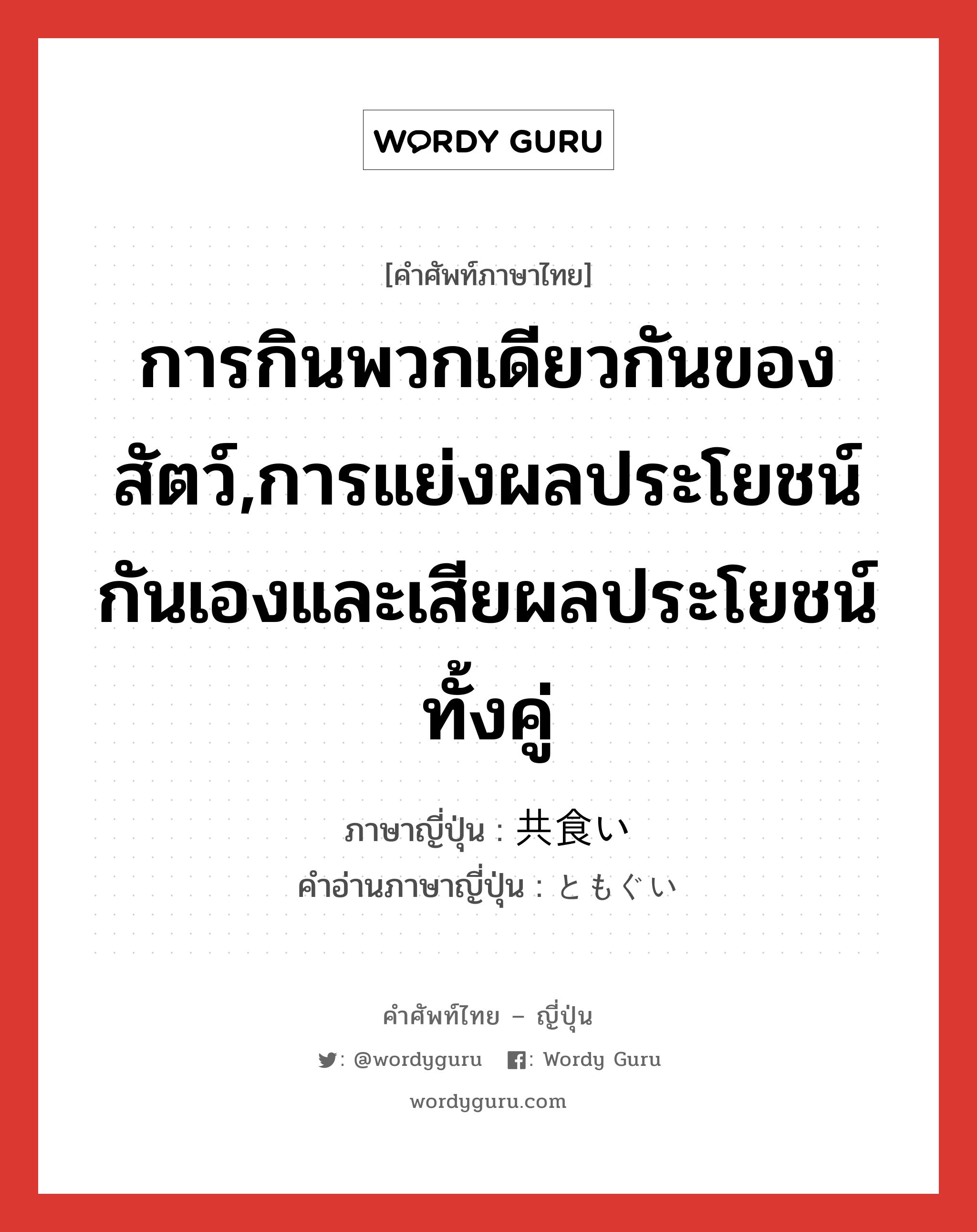 การกินพวกเดียวกันของสัตว์,การแย่งผลประโยชน์กันเองและเสียผลประโยชน์ทั้งคู่ ภาษาญี่ปุ่นคืออะไร, คำศัพท์ภาษาไทย - ญี่ปุ่น การกินพวกเดียวกันของสัตว์,การแย่งผลประโยชน์กันเองและเสียผลประโยชน์ทั้งคู่ ภาษาญี่ปุ่น 共食い คำอ่านภาษาญี่ปุ่น ともぐい หมวด n หมวด n