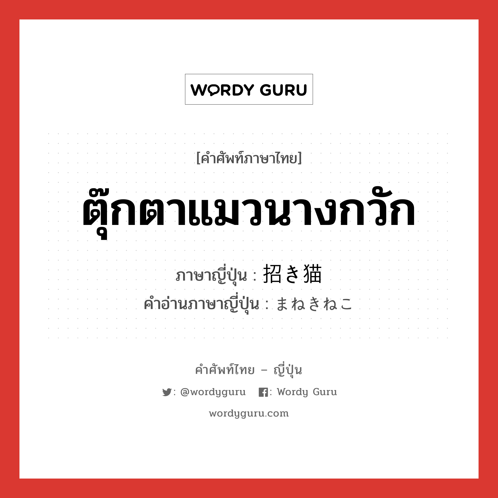 ตุ๊กตาแมวนางกวัก ภาษาญี่ปุ่นคืออะไร, คำศัพท์ภาษาไทย - ญี่ปุ่น ตุ๊กตาแมวนางกวัก ภาษาญี่ปุ่น 招き猫 คำอ่านภาษาญี่ปุ่น まねきねこ หมวด n หมวด n