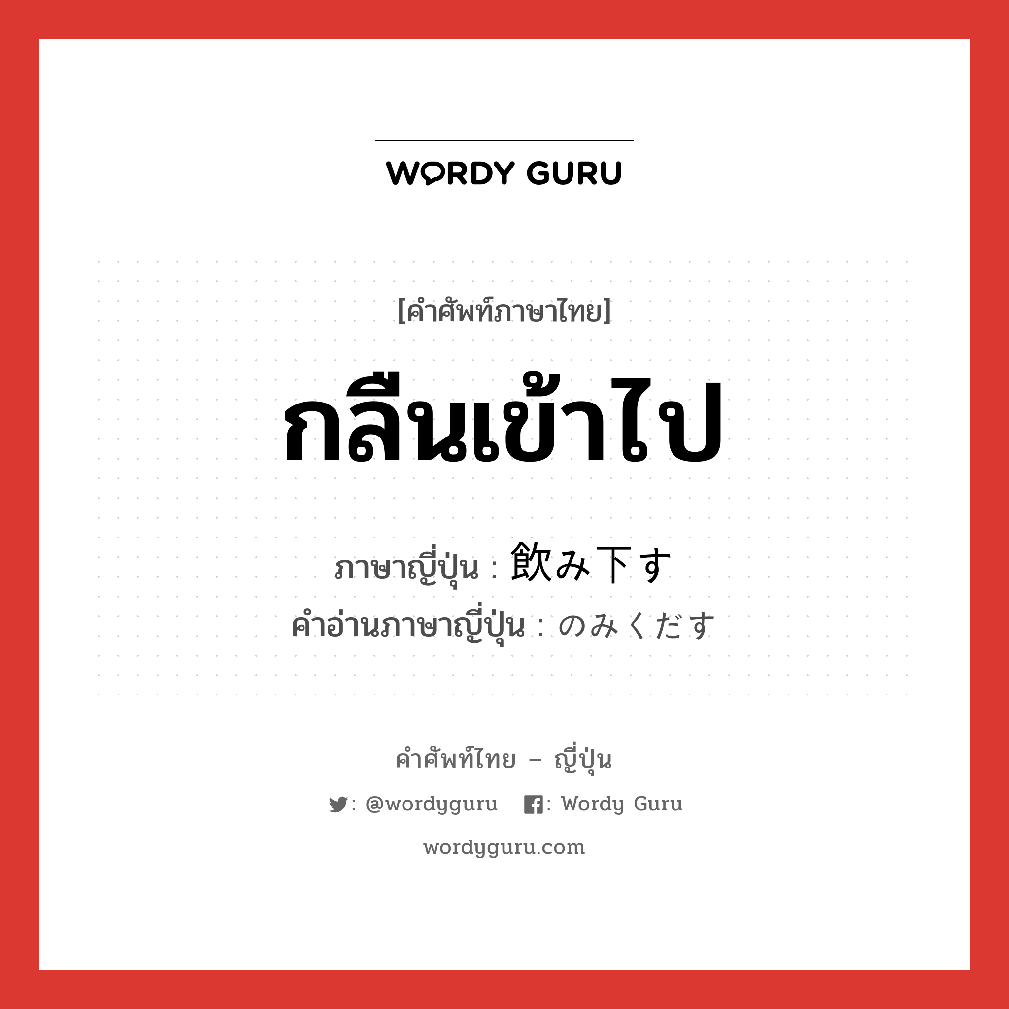 กลืนเข้าไป ภาษาญี่ปุ่นคืออะไร, คำศัพท์ภาษาไทย - ญี่ปุ่น กลืนเข้าไป ภาษาญี่ปุ่น 飲み下す คำอ่านภาษาญี่ปุ่น のみくだす หมวด v5s หมวด v5s