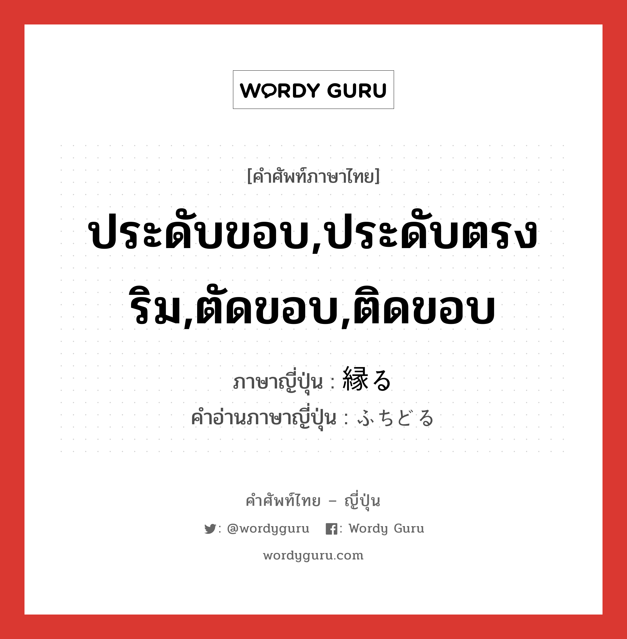 ประดับขอบ,ประดับตรงริม,ตัดขอบ,ติดขอบ ภาษาญี่ปุ่นคืออะไร, คำศัพท์ภาษาไทย - ญี่ปุ่น ประดับขอบ,ประดับตรงริม,ตัดขอบ,ติดขอบ ภาษาญี่ปุ่น 縁る คำอ่านภาษาญี่ปุ่น ふちどる หมวด v5r หมวด v5r