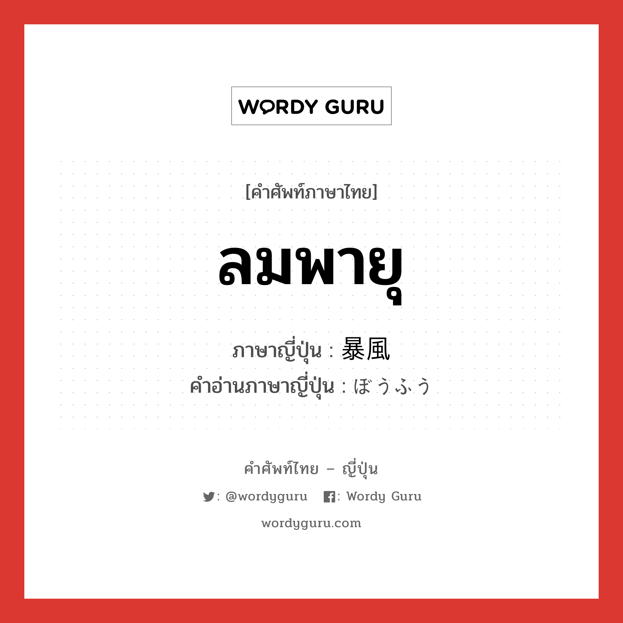 ลมพายุ ภาษาญี่ปุ่นคืออะไร, คำศัพท์ภาษาไทย - ญี่ปุ่น ลมพายุ ภาษาญี่ปุ่น 暴風 คำอ่านภาษาญี่ปุ่น ぼうふう หมวด n หมวด n